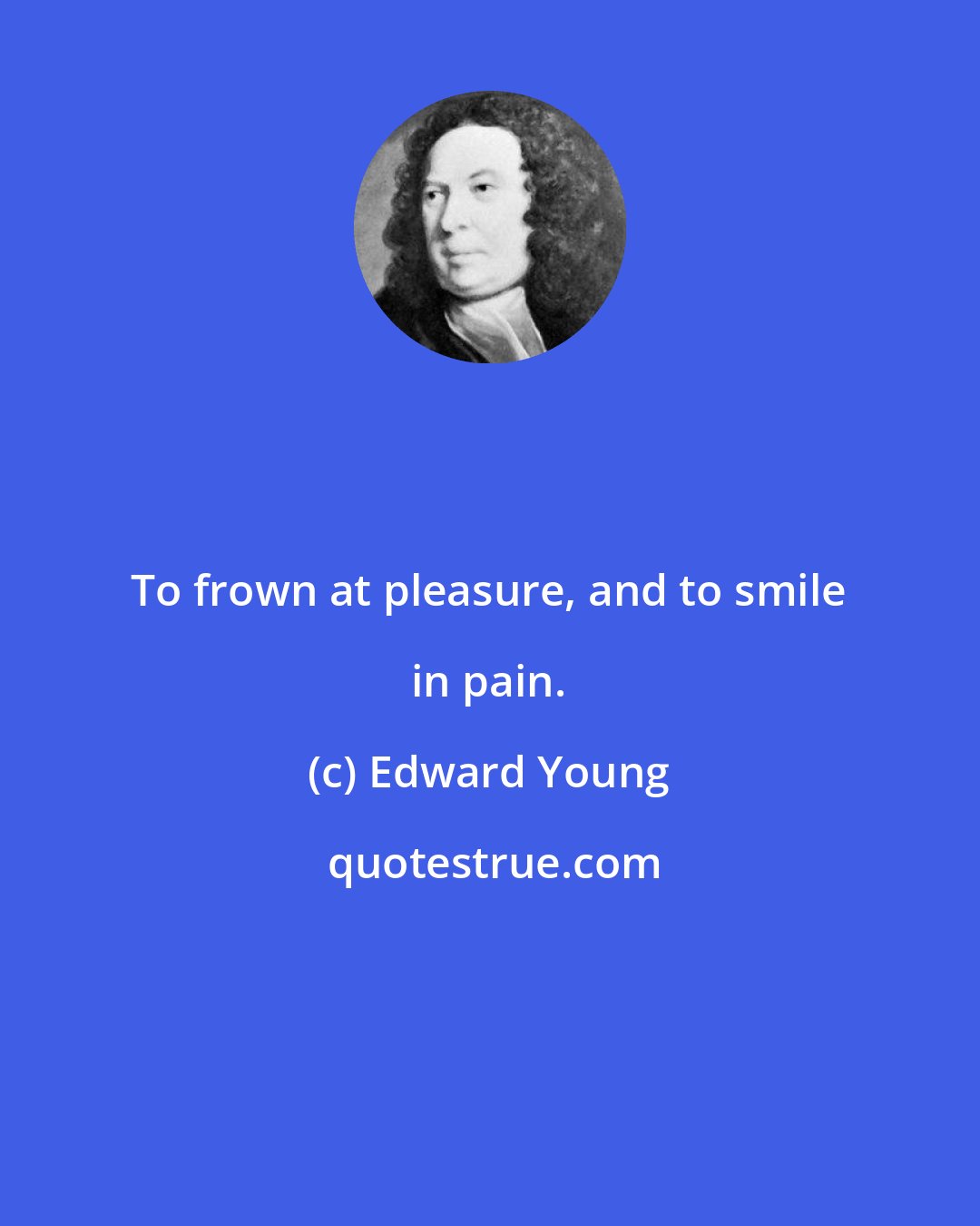 Edward Young: To frown at pleasure, and to smile in pain.