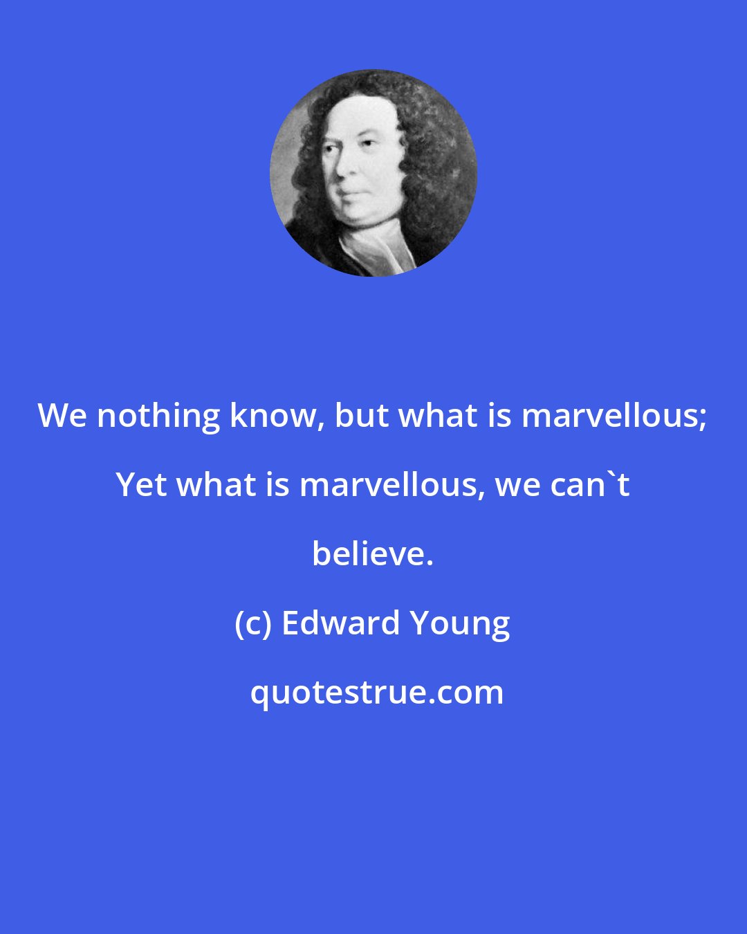 Edward Young: We nothing know, but what is marvellous; Yet what is marvellous, we can't believe.
