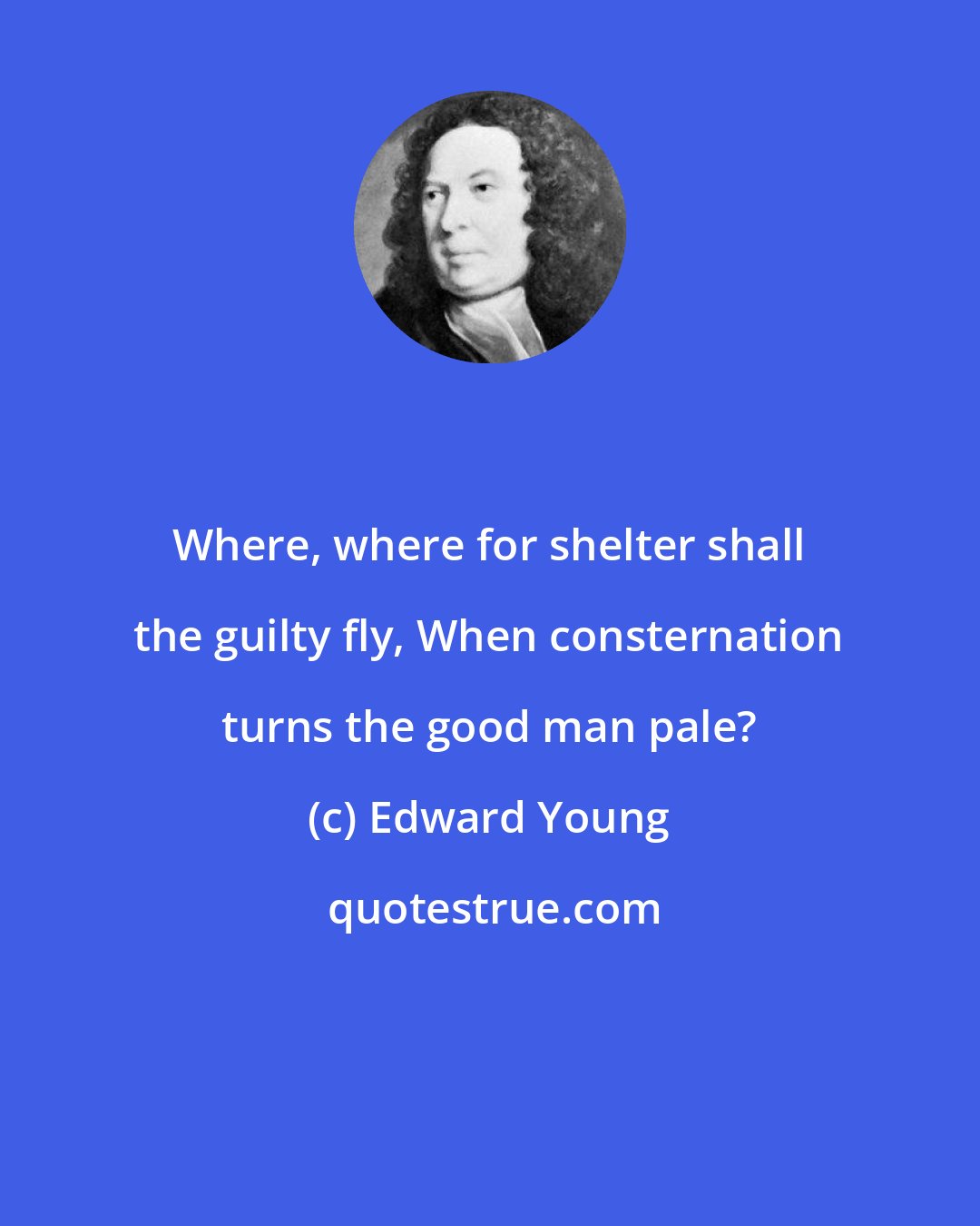 Edward Young: Where, where for shelter shall the guilty fly, When consternation turns the good man pale?