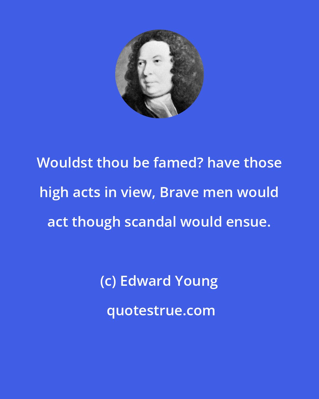Edward Young: Wouldst thou be famed? have those high acts in view, Brave men would act though scandal would ensue.
