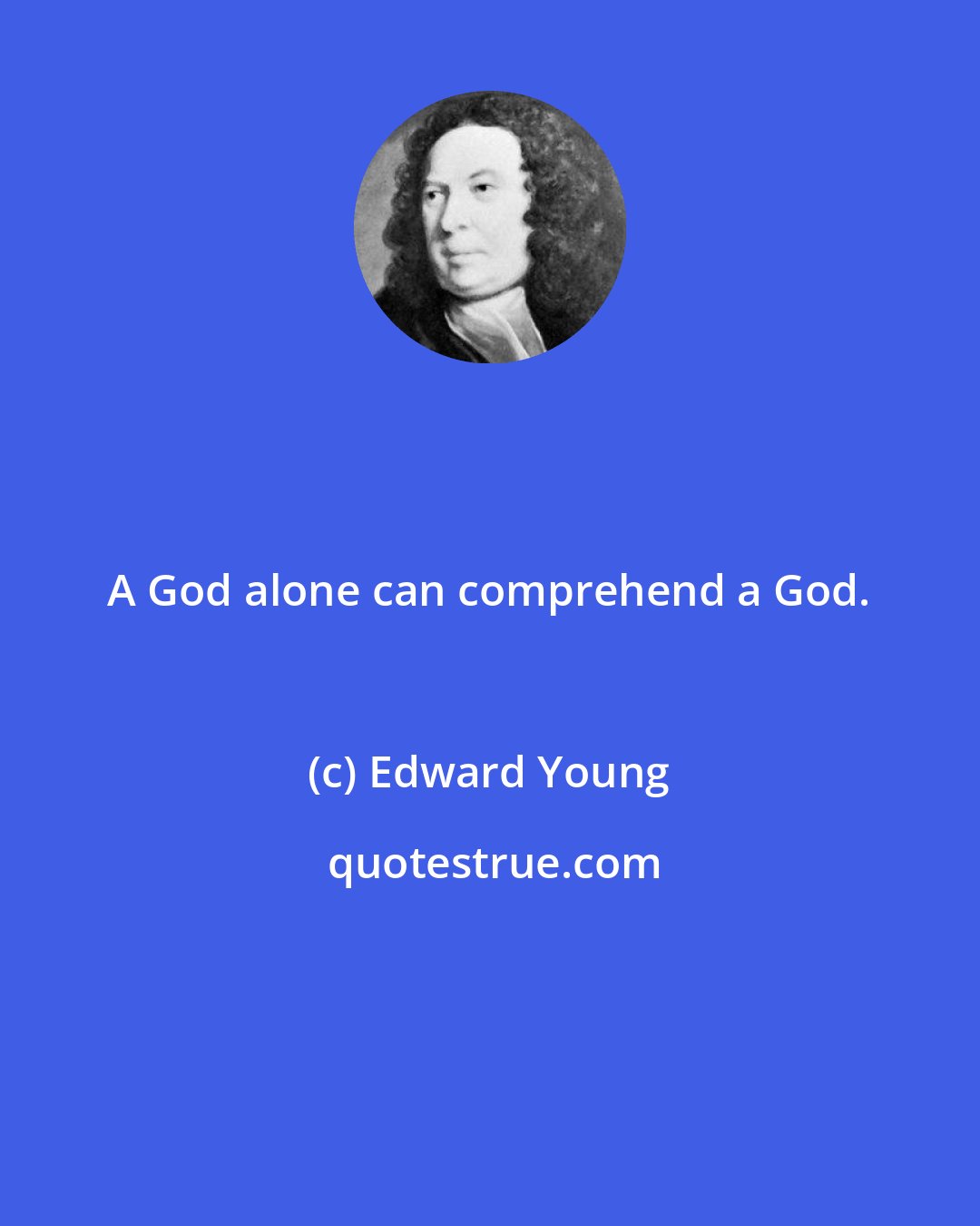 Edward Young: A God alone can comprehend a God.