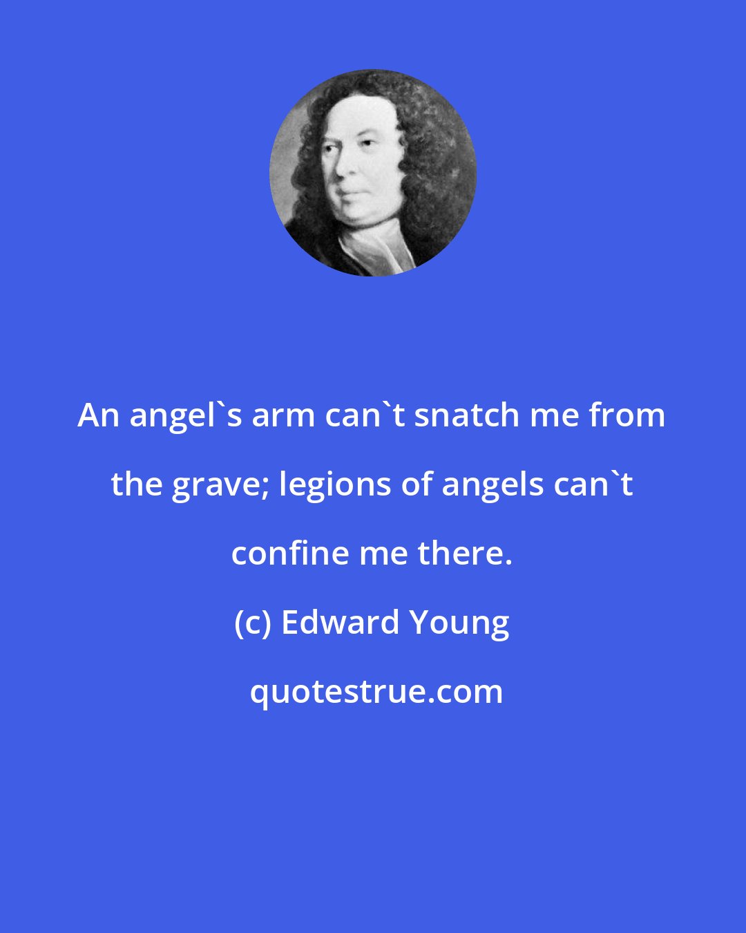 Edward Young: An angel's arm can't snatch me from the grave; legions of angels can't confine me there.