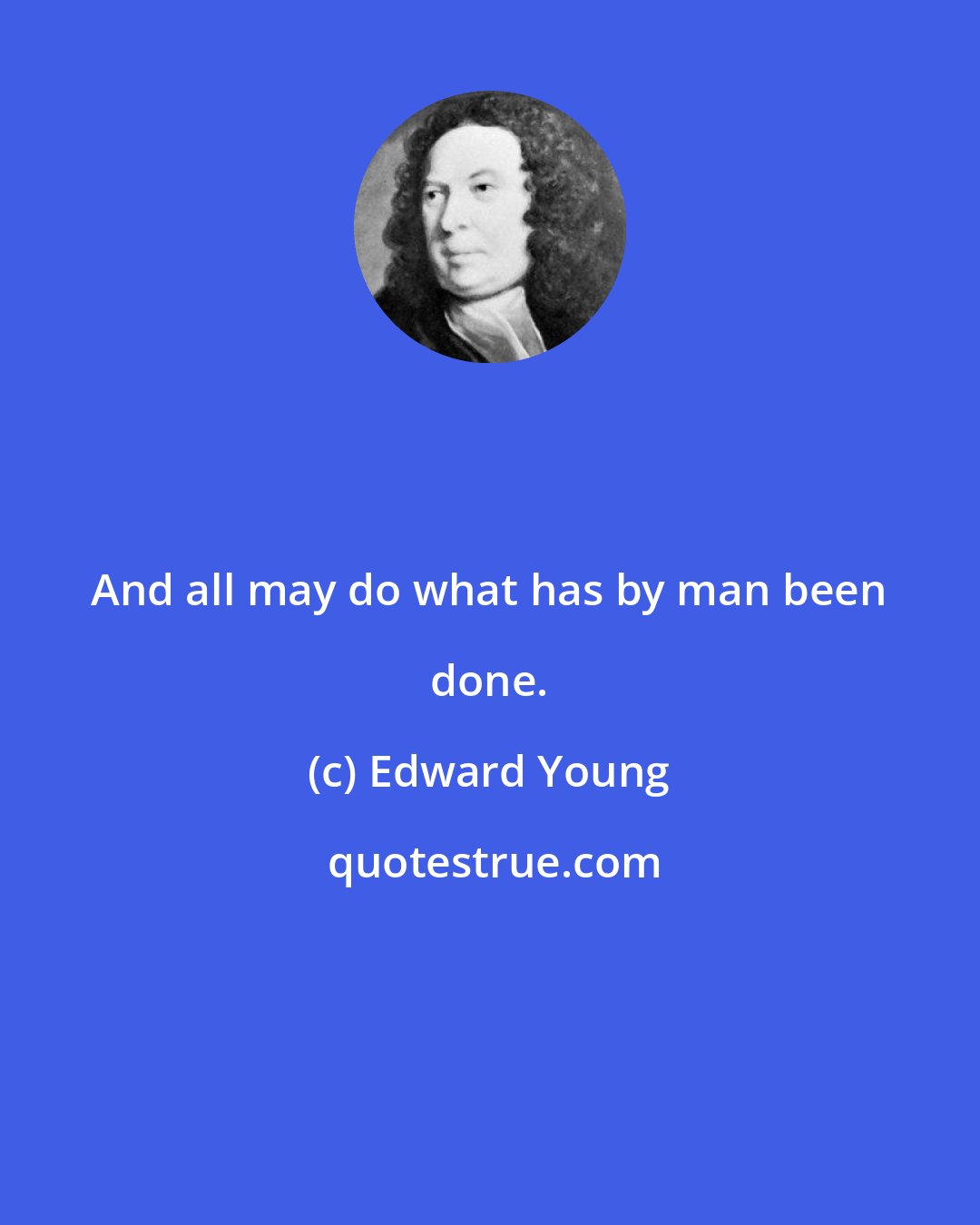 Edward Young: And all may do what has by man been done.