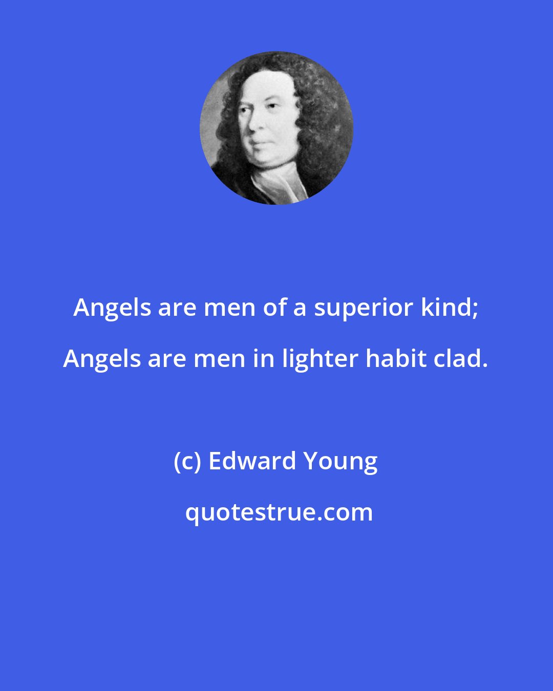 Edward Young: Angels are men of a superior kind; Angels are men in lighter habit clad.