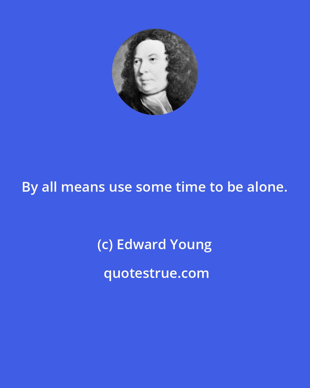 Edward Young: By all means use some time to be alone.