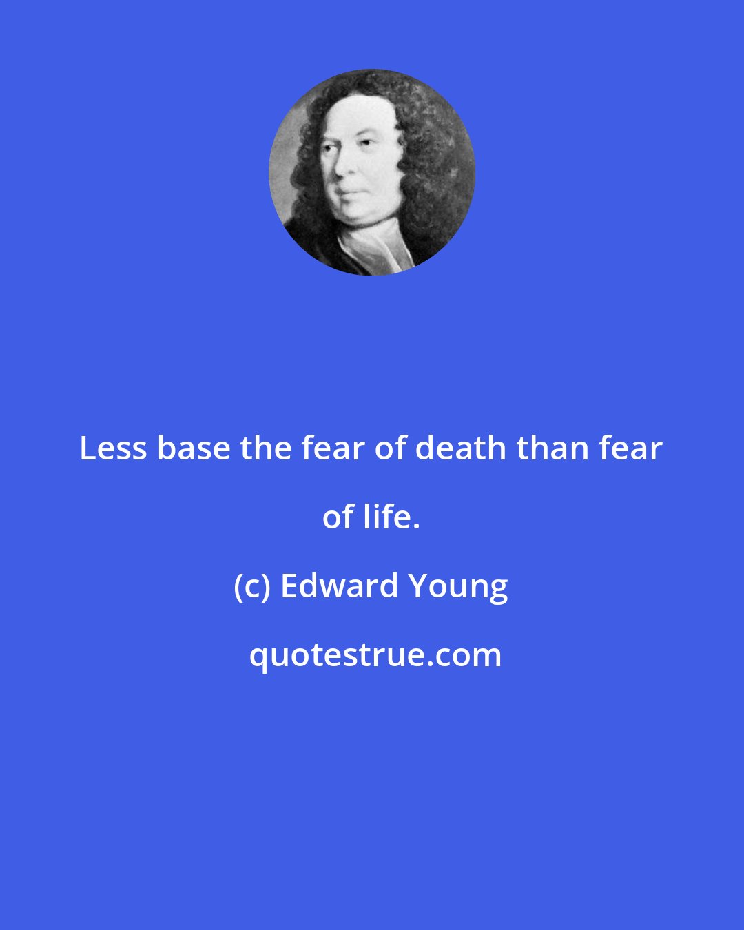 Edward Young: Less base the fear of death than fear of life.