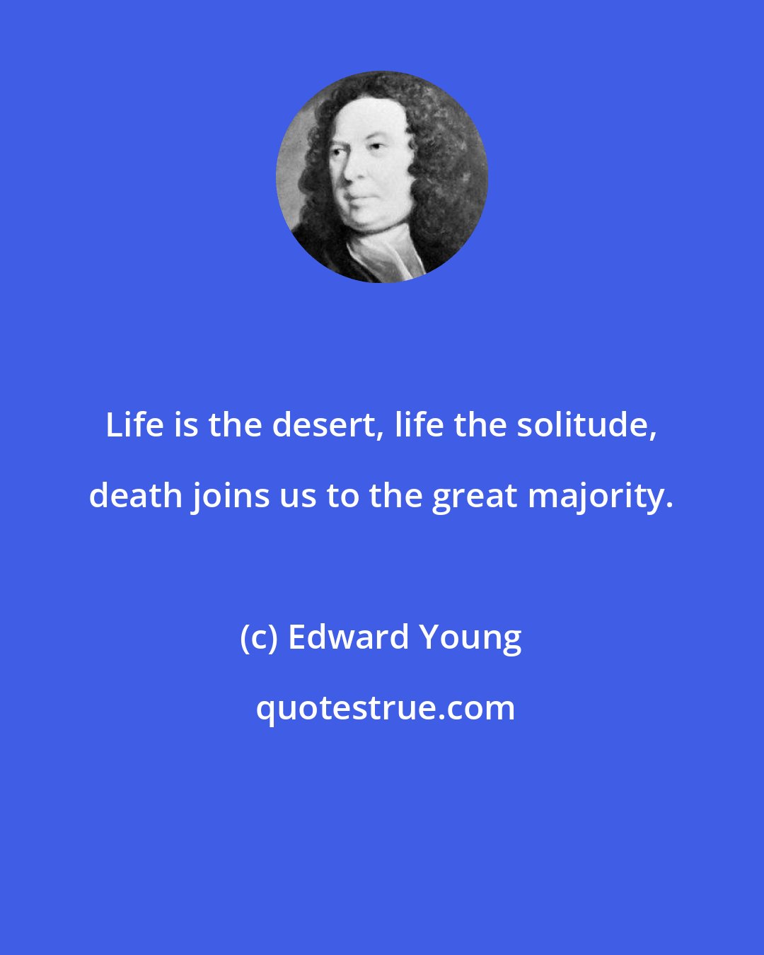 Edward Young: Life is the desert, life the solitude, death joins us to the great majority.