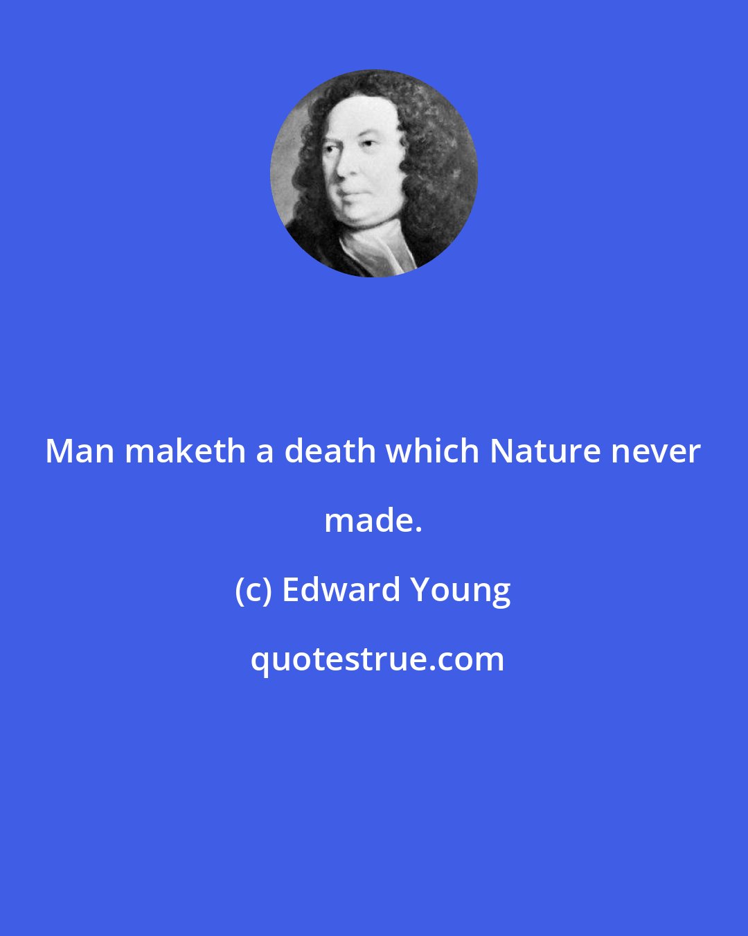 Edward Young: Man maketh a death which Nature never made.