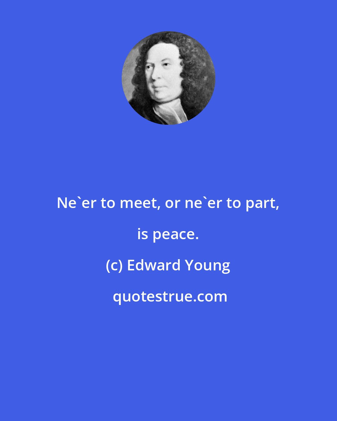 Edward Young: Ne'er to meet, or ne'er to part, is peace.