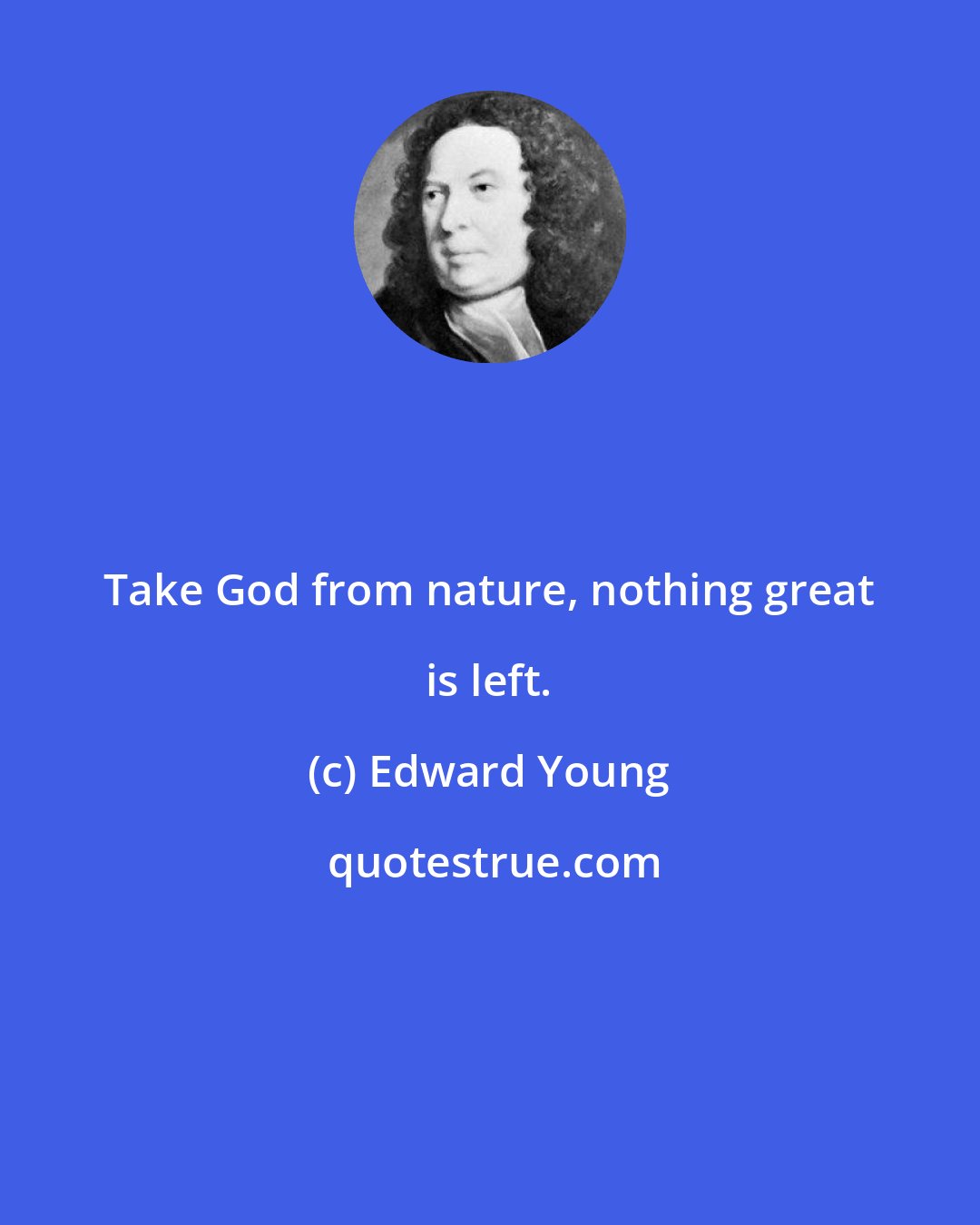 Edward Young: Take God from nature, nothing great is left.