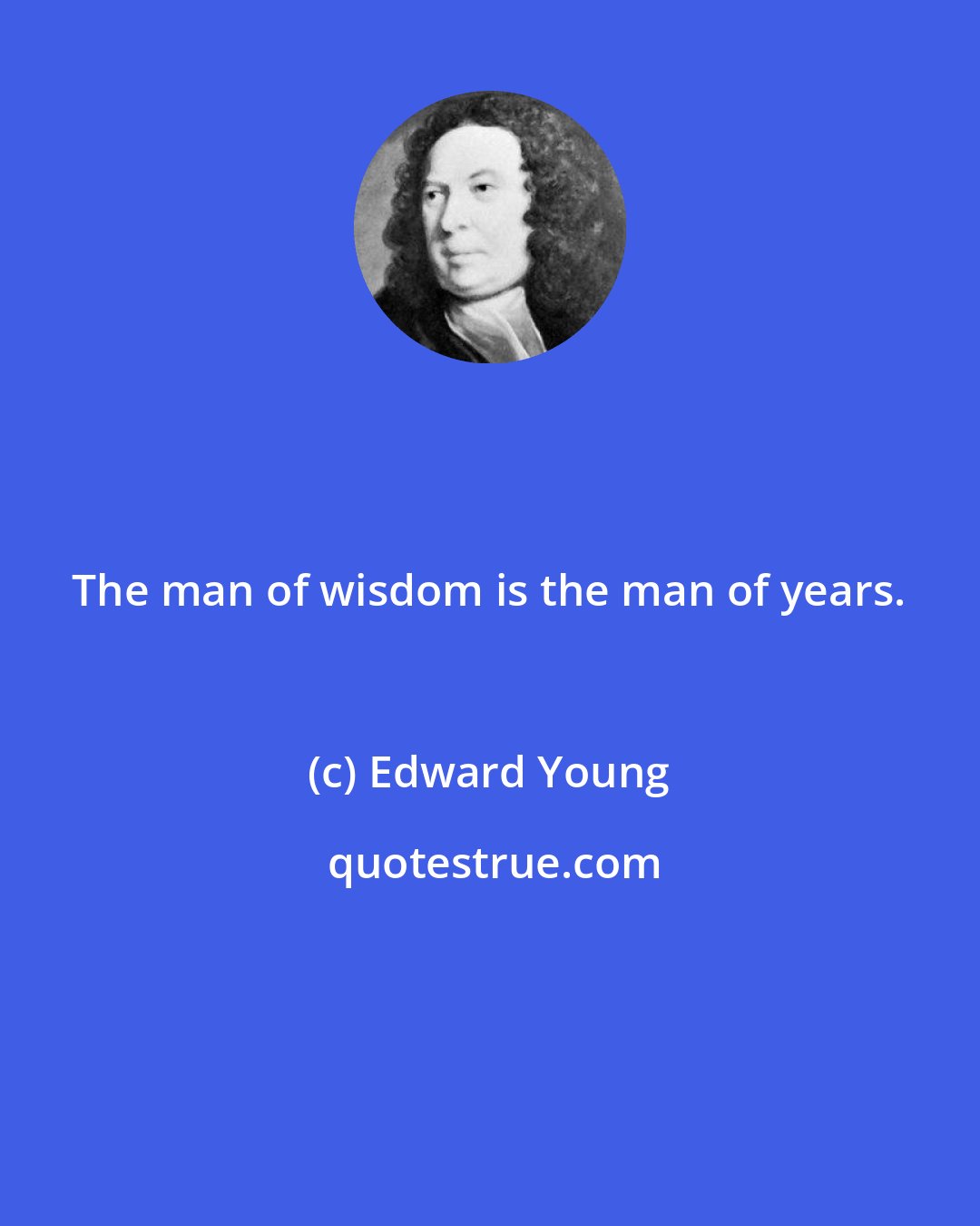 Edward Young: The man of wisdom is the man of years.