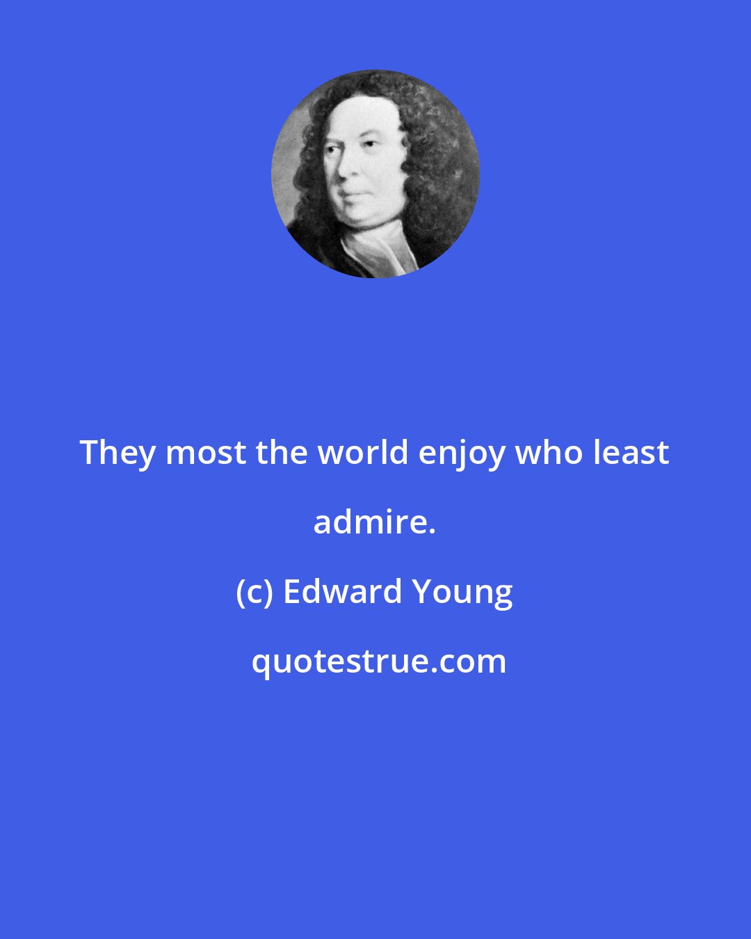 Edward Young: They most the world enjoy who least admire.