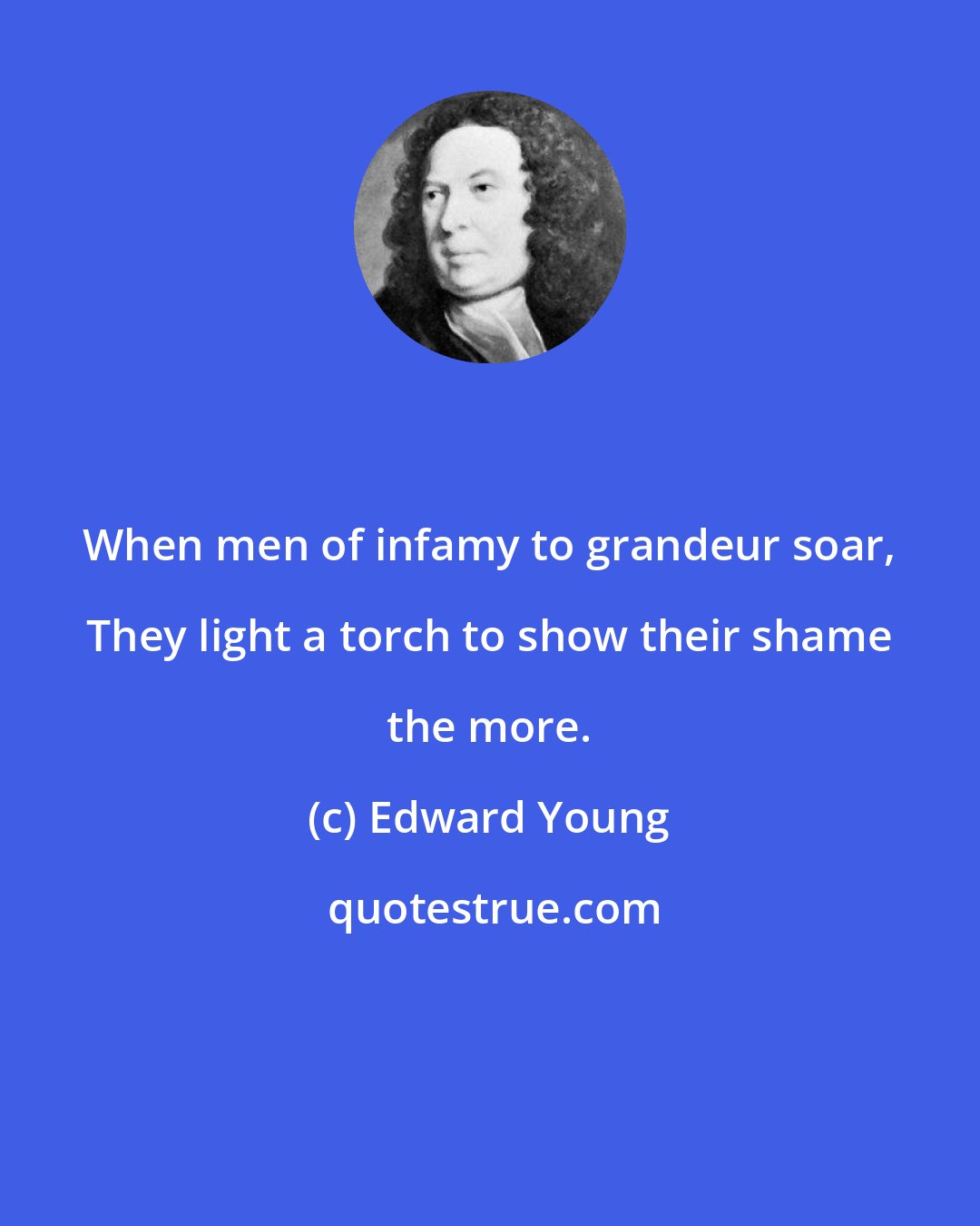 Edward Young: When men of infamy to grandeur soar, They light a torch to show their shame the more.