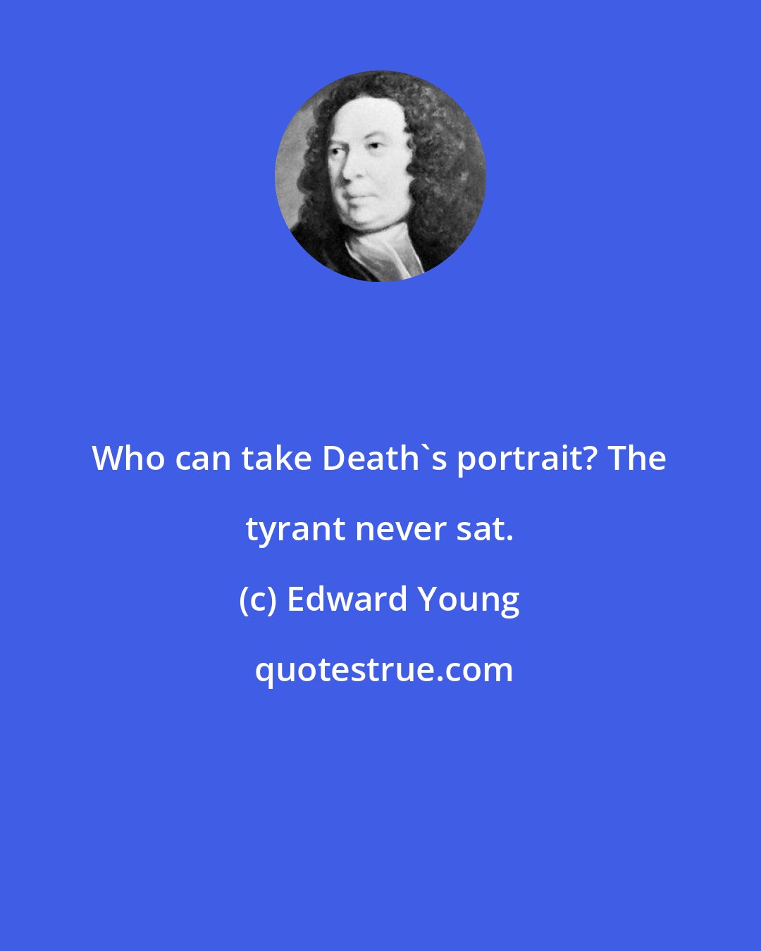 Edward Young: Who can take Death's portrait? The tyrant never sat.