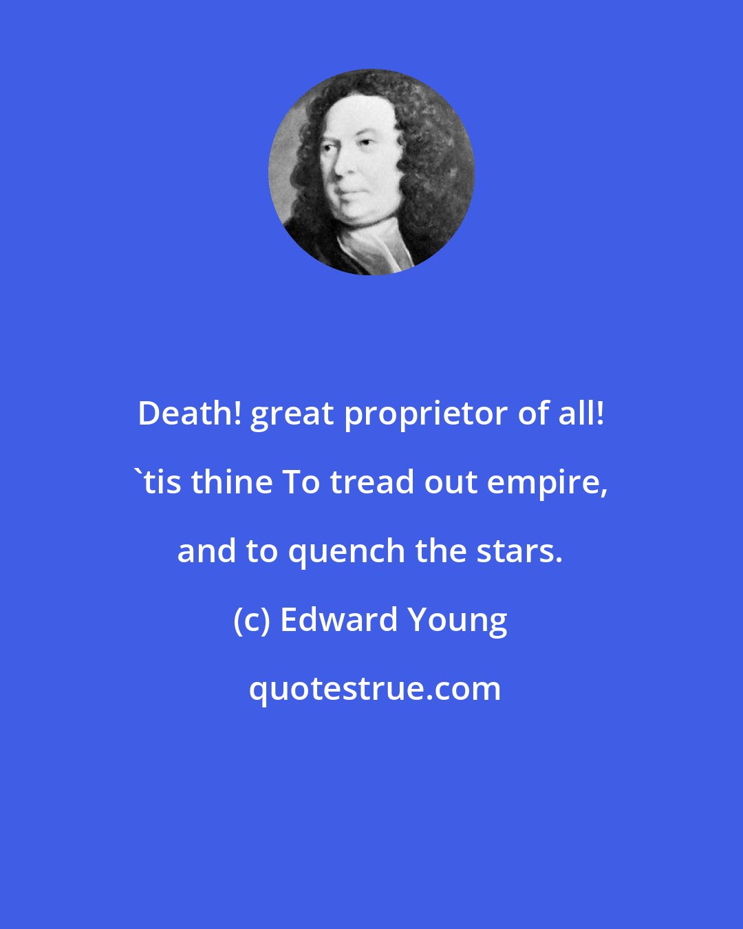 Edward Young: Death! great proprietor of all! 'tis thine To tread out empire, and to quench the stars.