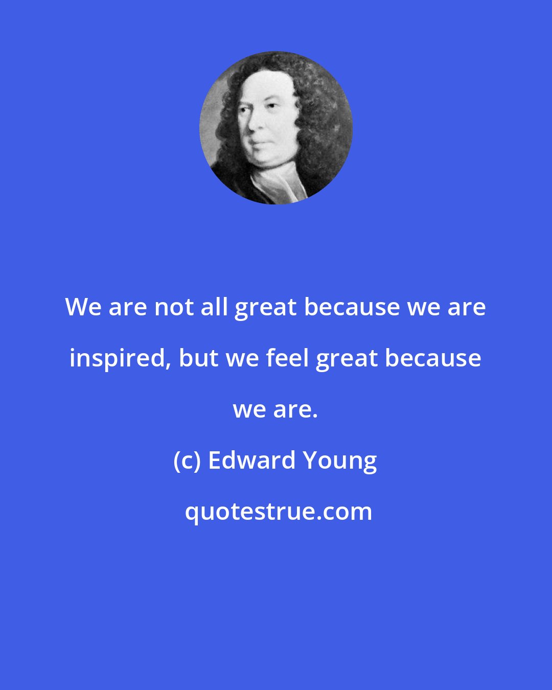 Edward Young: We are not all great because we are inspired, but we feel great because we are.