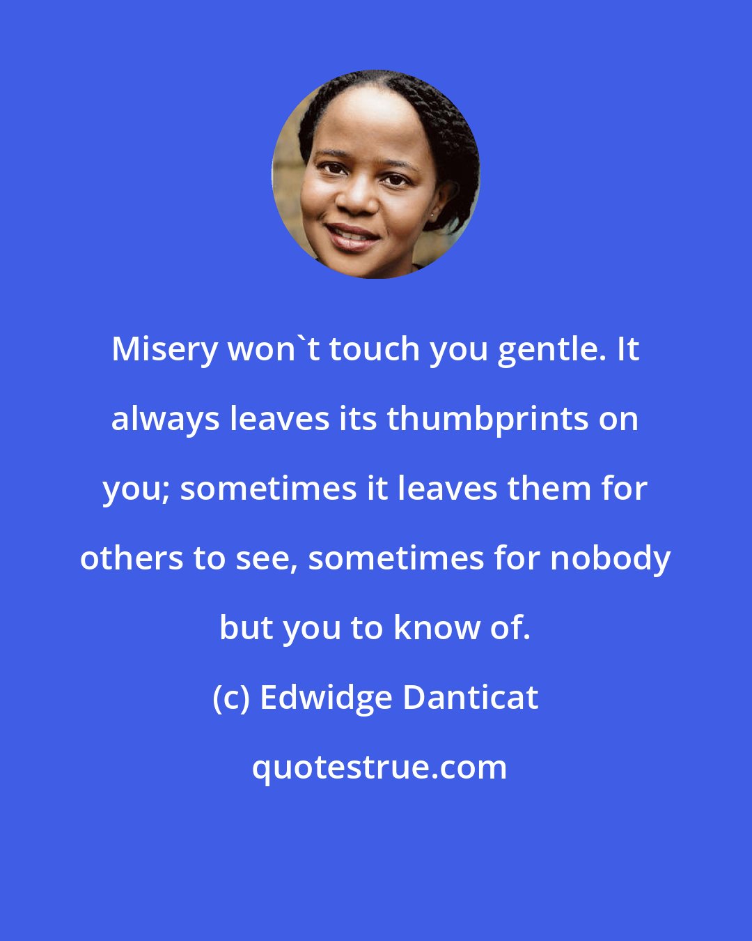 Edwidge Danticat: Misery won't touch you gentle. It always leaves its thumbprints on you; sometimes it leaves them for others to see, sometimes for nobody but you to know of.