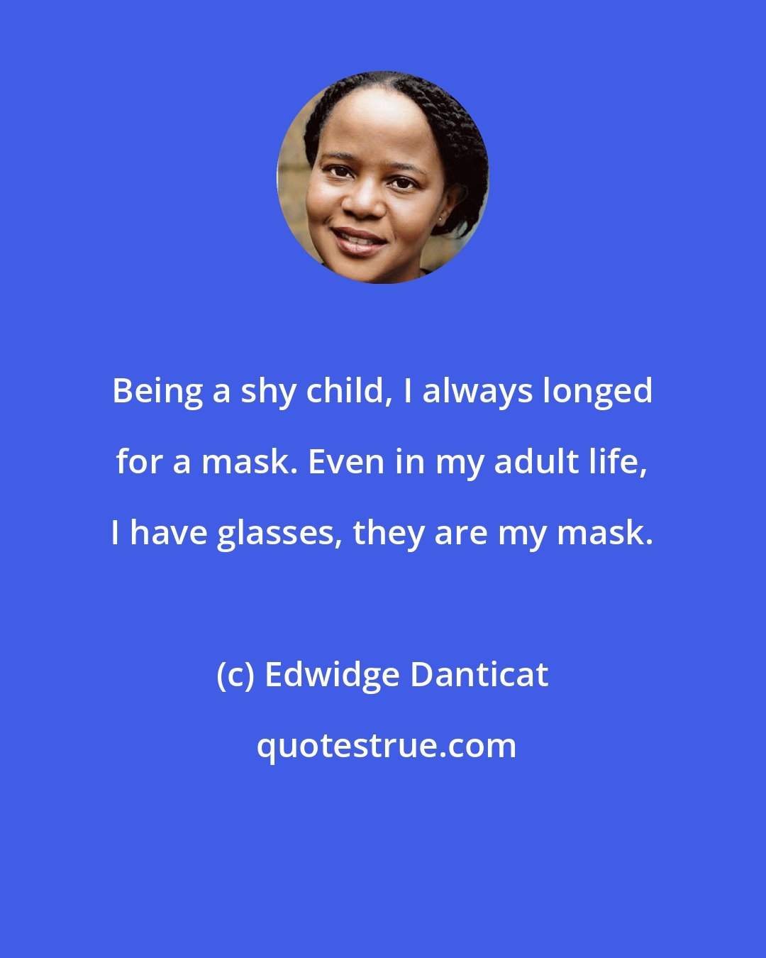 Edwidge Danticat: Being a shy child, I always longed for a mask. Even in my adult life, I have glasses, they are my mask.