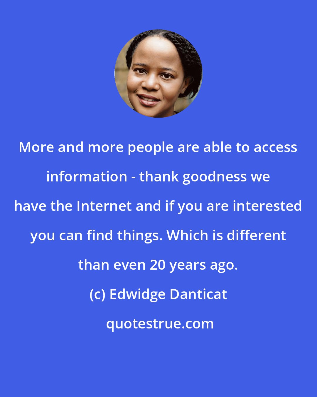 Edwidge Danticat: More and more people are able to access information - thank goodness we have the Internet and if you are interested you can find things. Which is different than even 20 years ago.