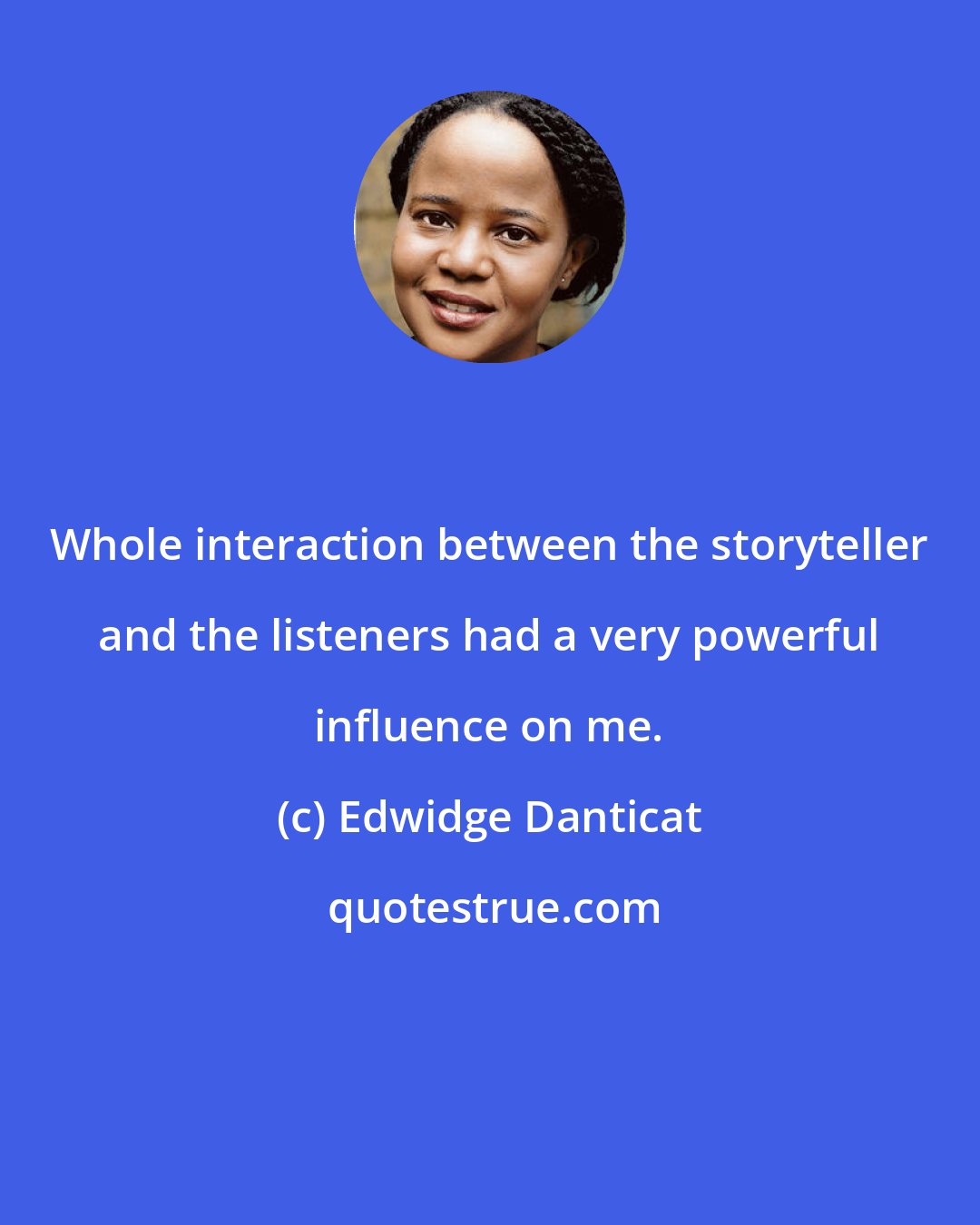 Edwidge Danticat: Whole interaction between the storyteller and the listeners had a very powerful influence on me.