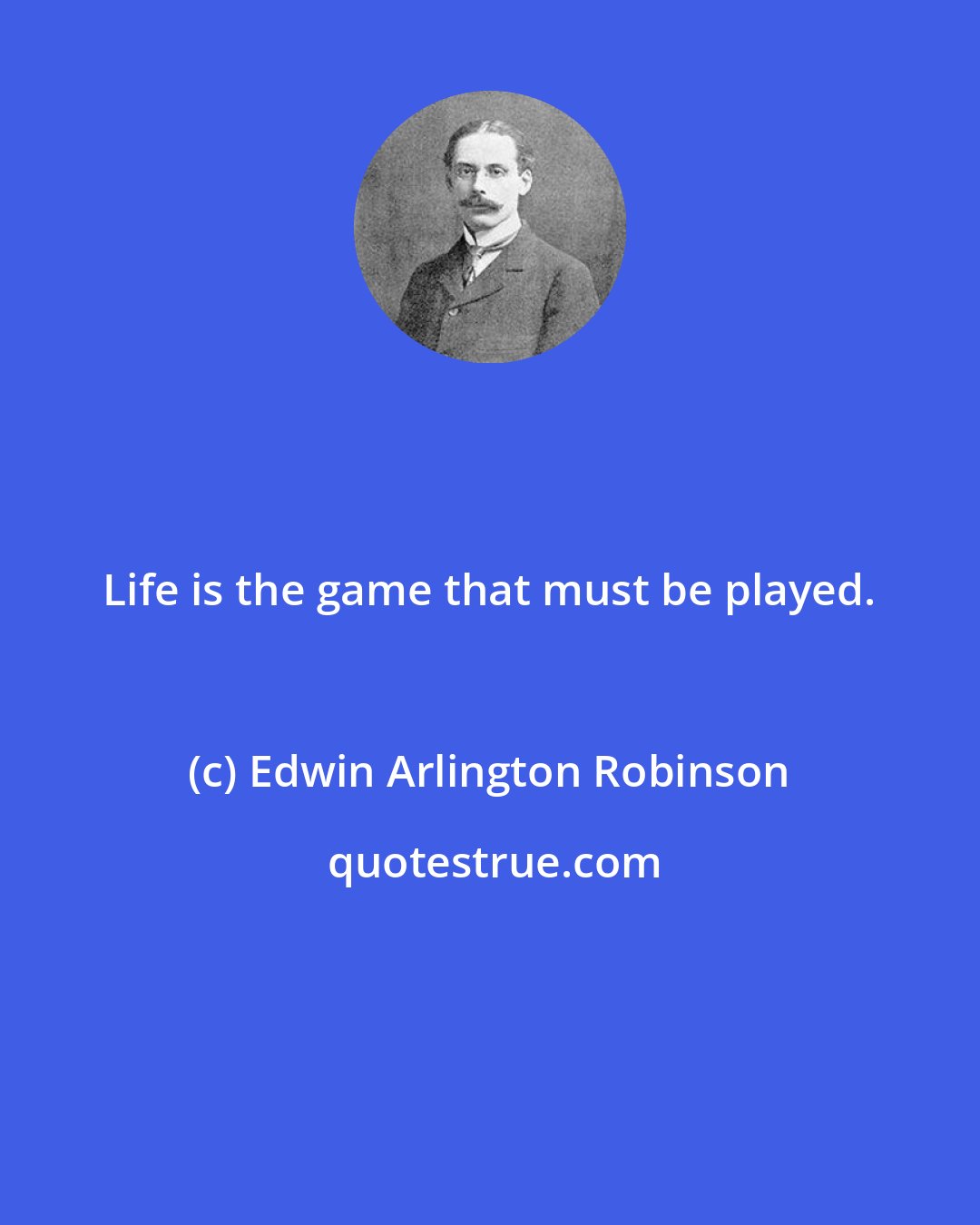 Edwin Arlington Robinson: Life is the game that must be played.