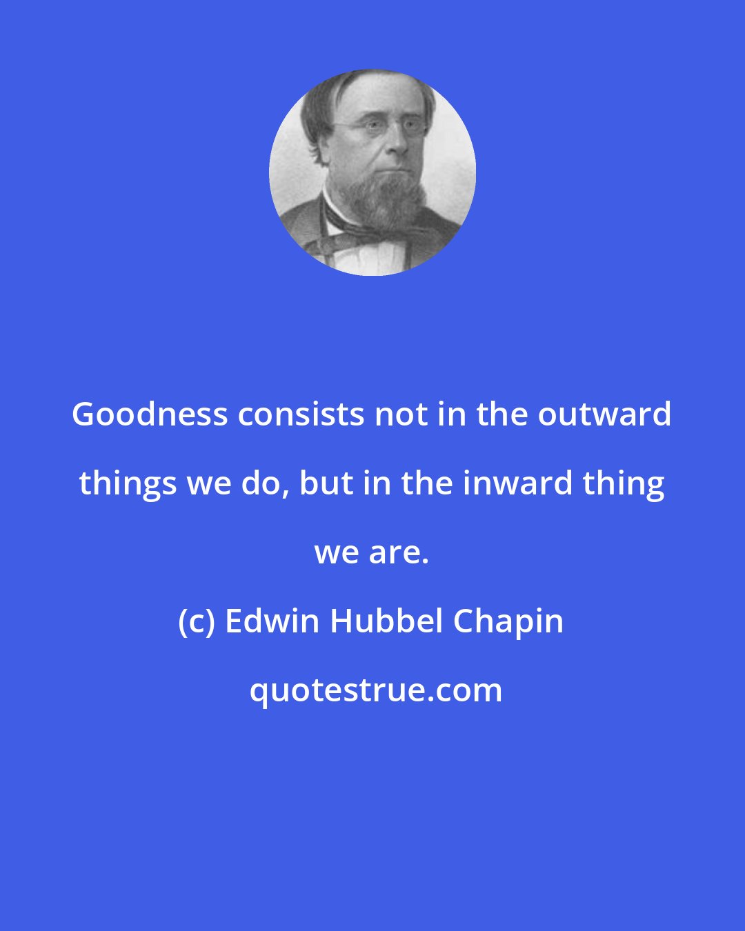 Edwin Hubbel Chapin: Goodness consists not in the outward things we do, but in the inward thing we are.