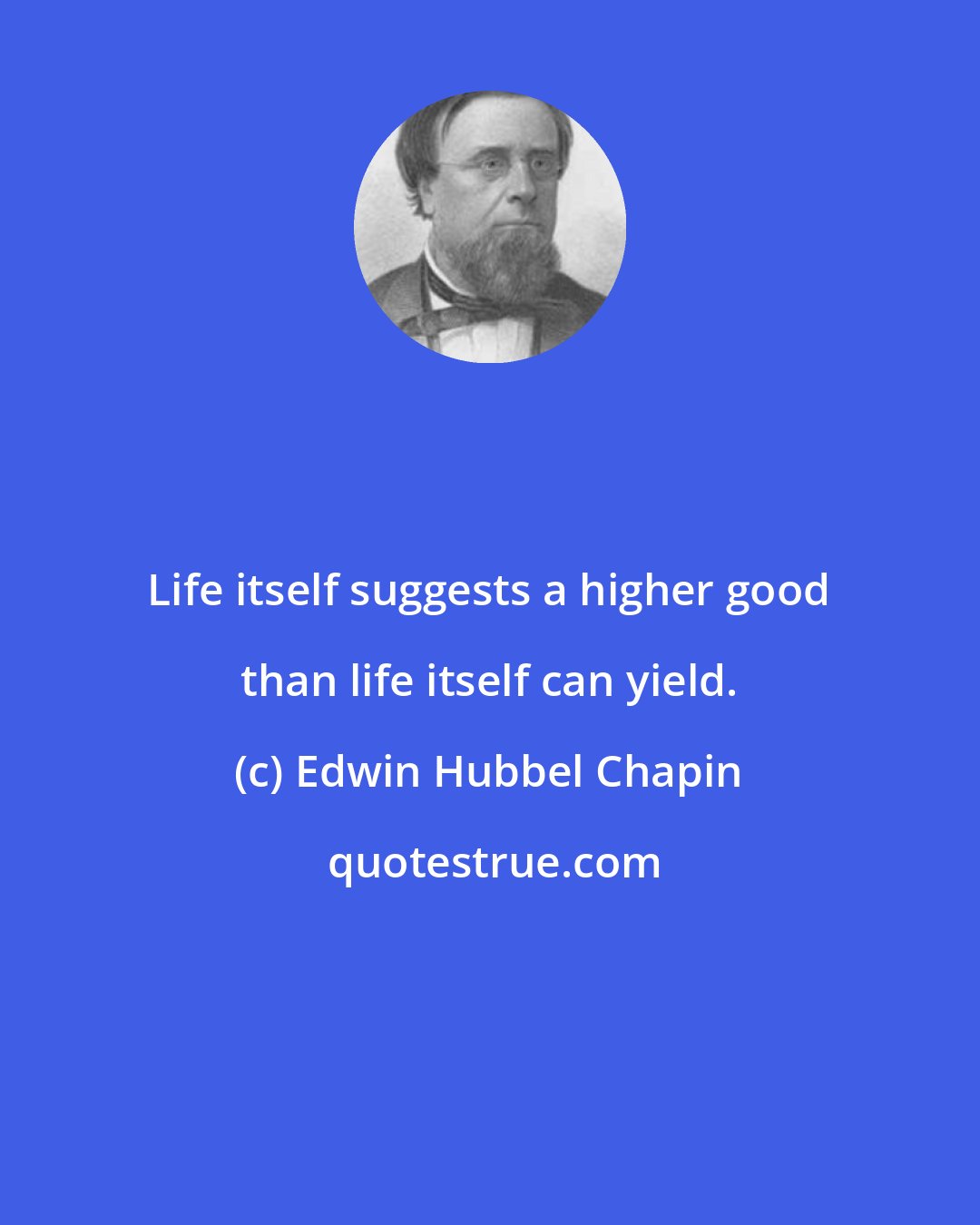 Edwin Hubbel Chapin: Life itself suggests a higher good than life itself can yield.