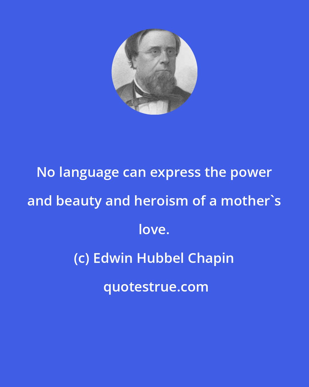 Edwin Hubbel Chapin: No language can express the power and beauty and heroism of a mother's love.