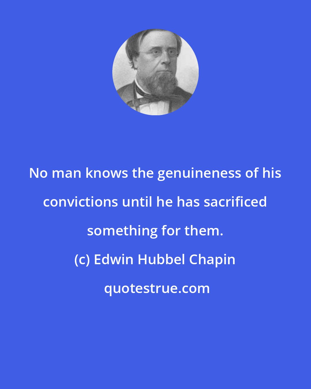 Edwin Hubbel Chapin: No man knows the genuineness of his convictions until he has sacrificed something for them.