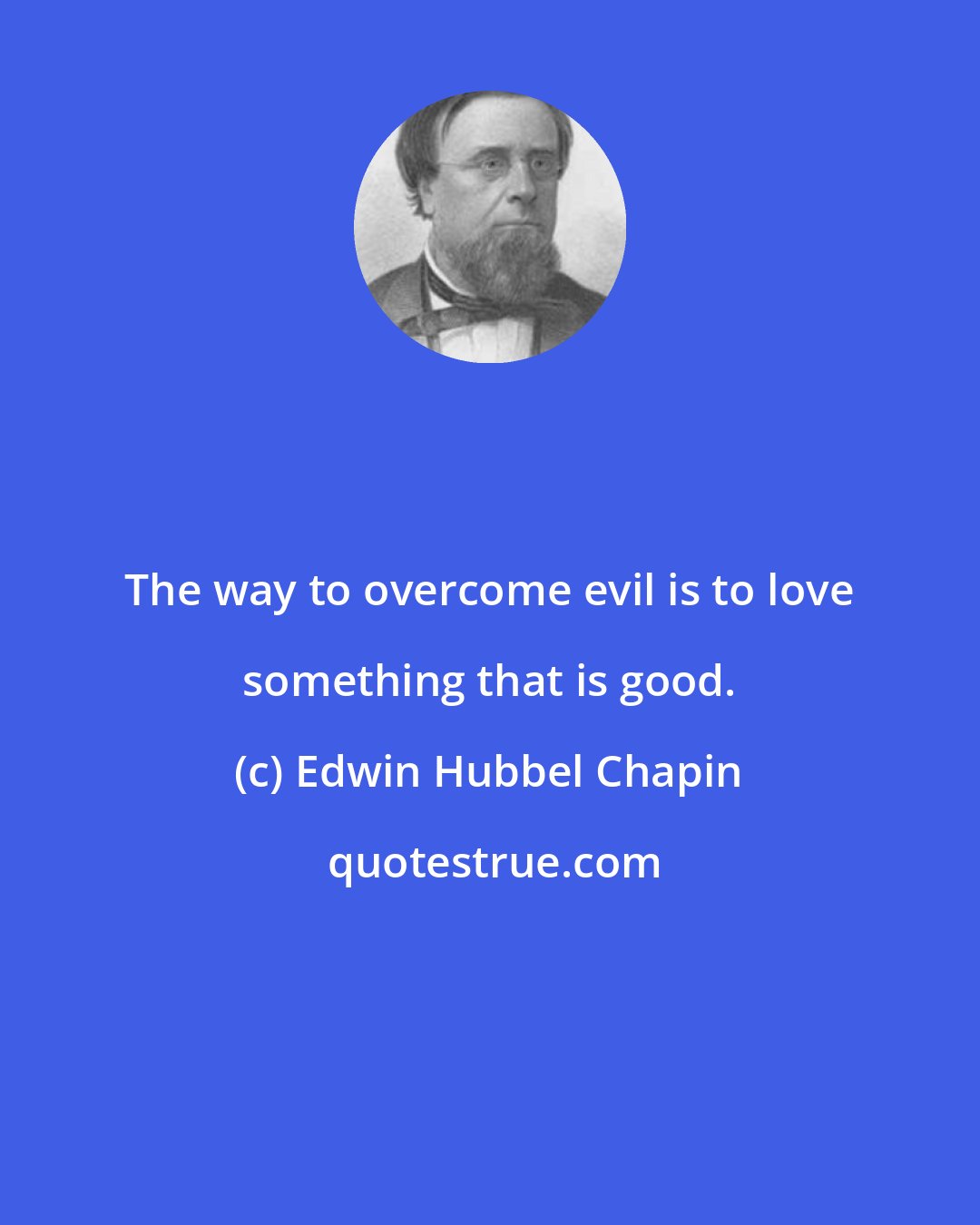 Edwin Hubbel Chapin: The way to overcome evil is to love something that is good.