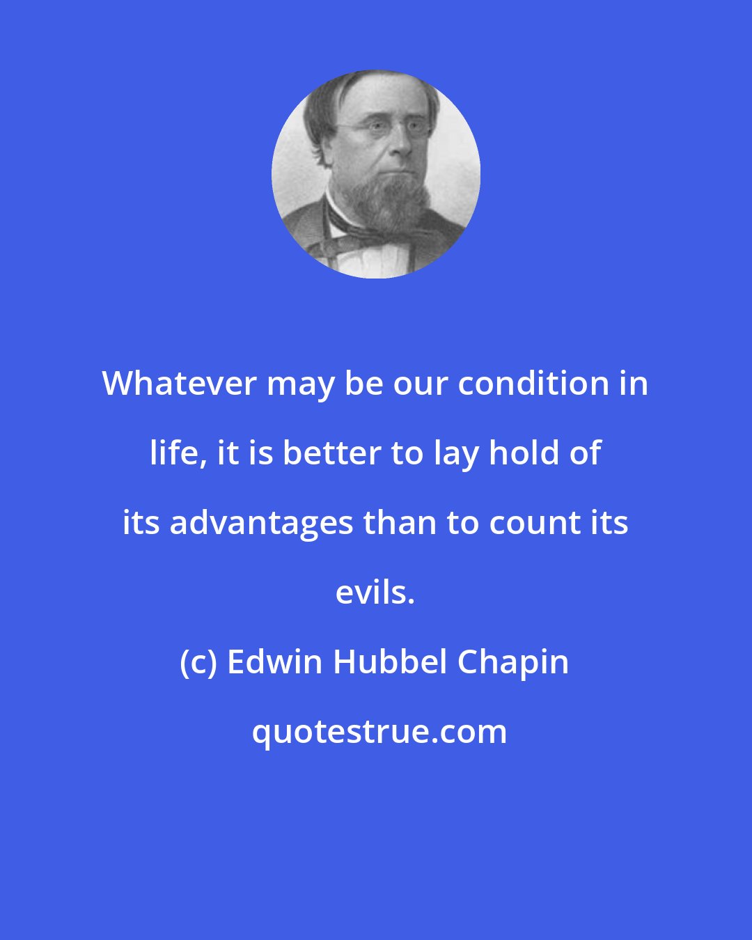 Edwin Hubbel Chapin: Whatever may be our condition in life, it is better to lay hold of its advantages than to count its evils.
