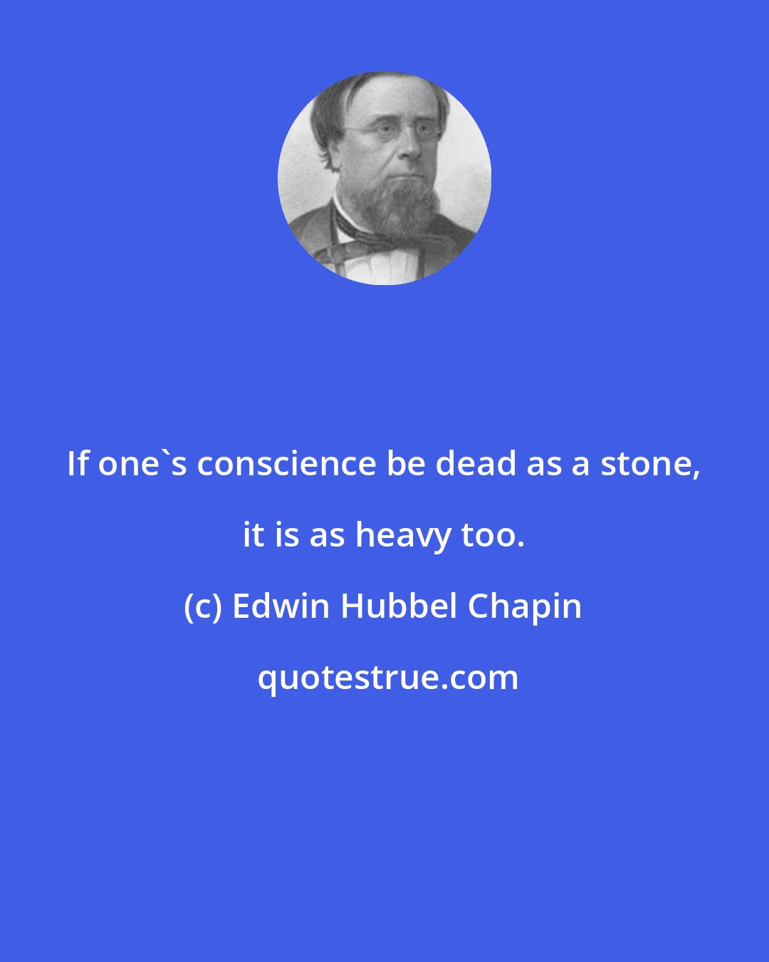 Edwin Hubbel Chapin: If one's conscience be dead as a stone, it is as heavy too.