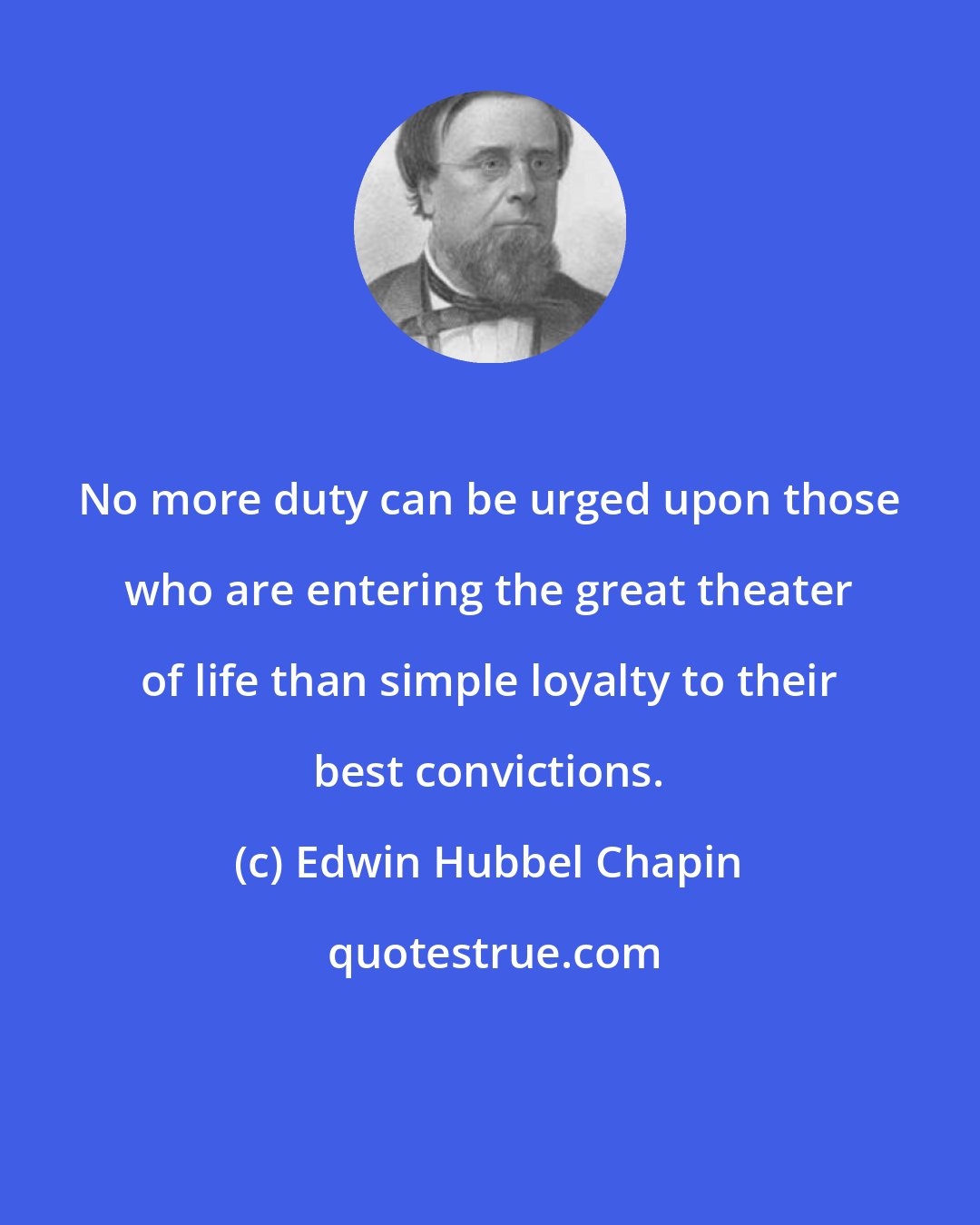 Edwin Hubbel Chapin: No more duty can be urged upon those who are entering the great theater of life than simple loyalty to their best convictions.