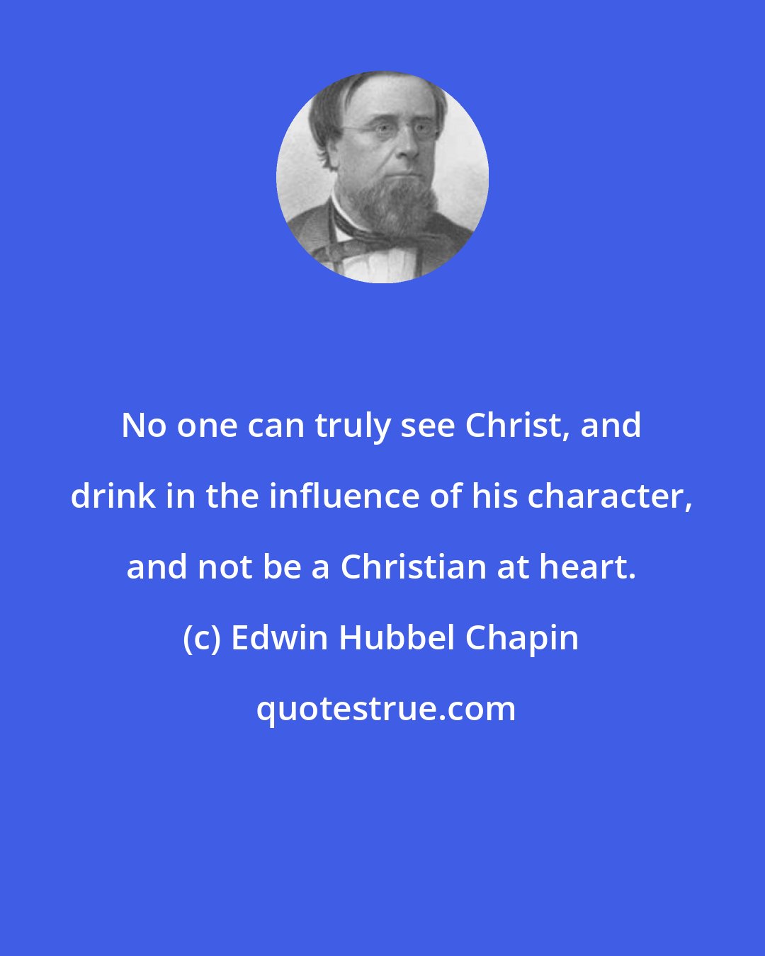 Edwin Hubbel Chapin: No one can truly see Christ, and drink in the influence of his character, and not be a Christian at heart.