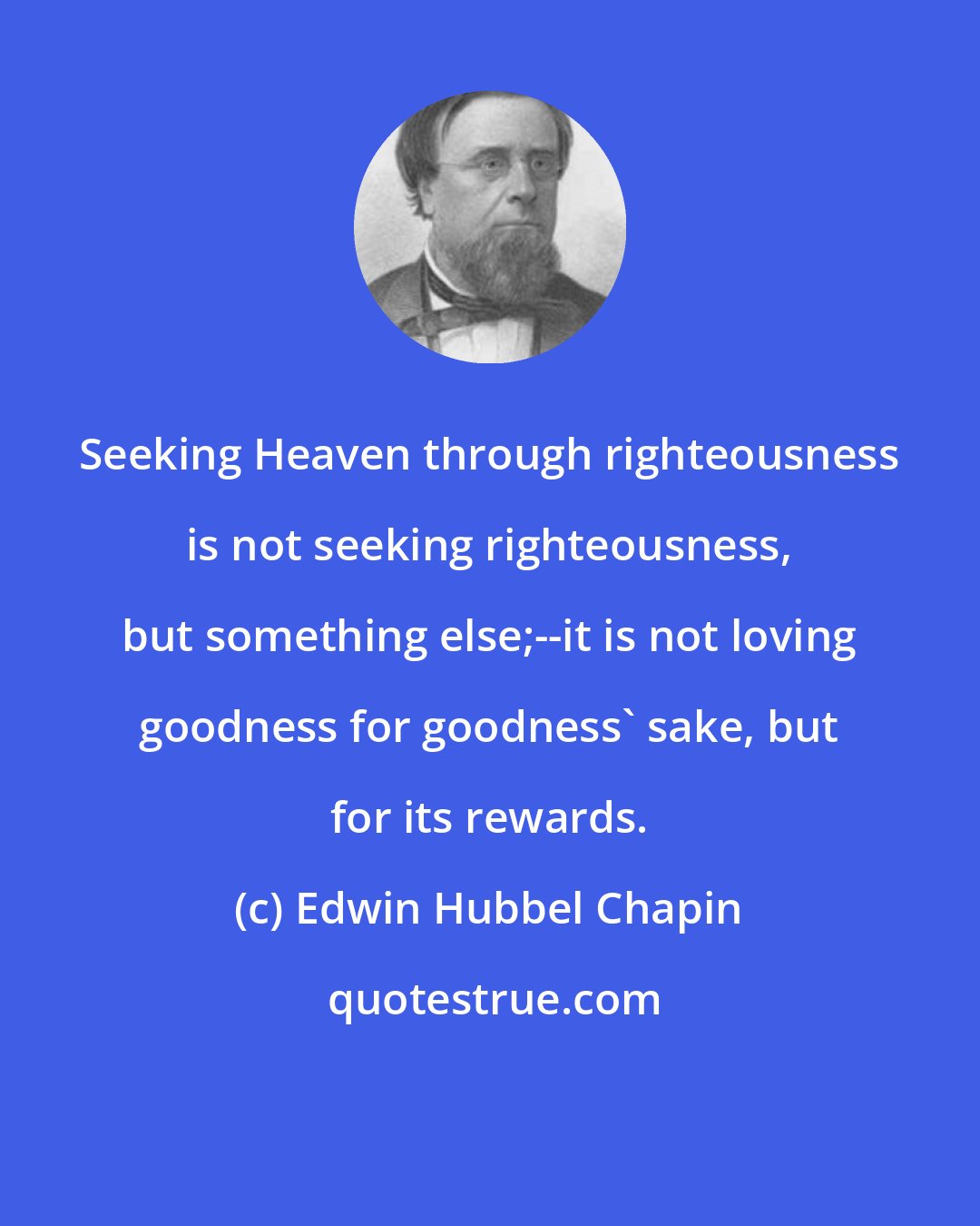 Edwin Hubbel Chapin: Seeking Heaven through righteousness is not seeking righteousness, but something else;--it is not loving goodness for goodness' sake, but for its rewards.