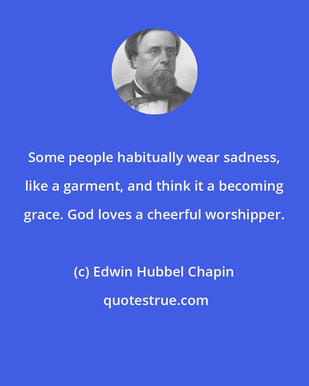 Edwin Hubbel Chapin: Some people habitually wear sadness, like a garment, and think it a becoming grace. God loves a cheerful worshipper.