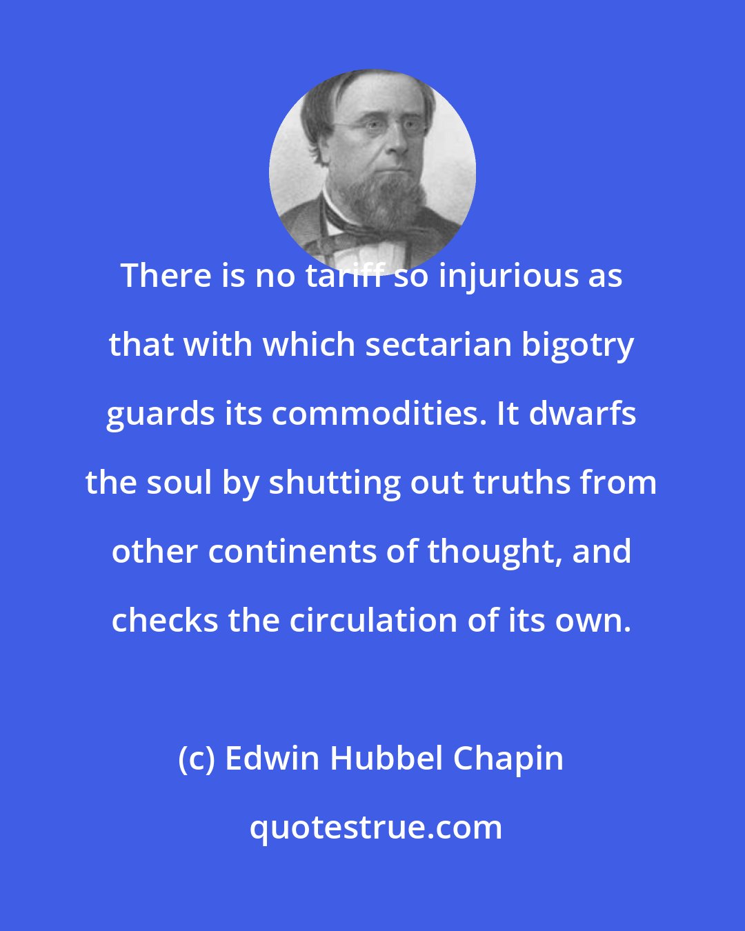 Edwin Hubbel Chapin: There is no tariff so injurious as that with which sectarian bigotry guards its commodities. It dwarfs the soul by shutting out truths from other continents of thought, and checks the circulation of its own.