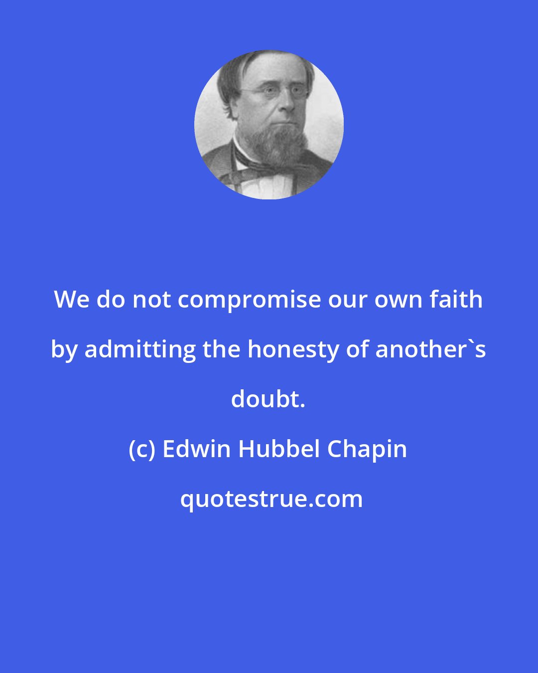 Edwin Hubbel Chapin: We do not compromise our own faith by admitting the honesty of another's doubt.