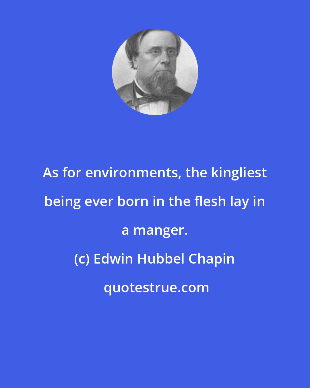 Edwin Hubbel Chapin: As for environments, the kingliest being ever born in the flesh lay in a manger.