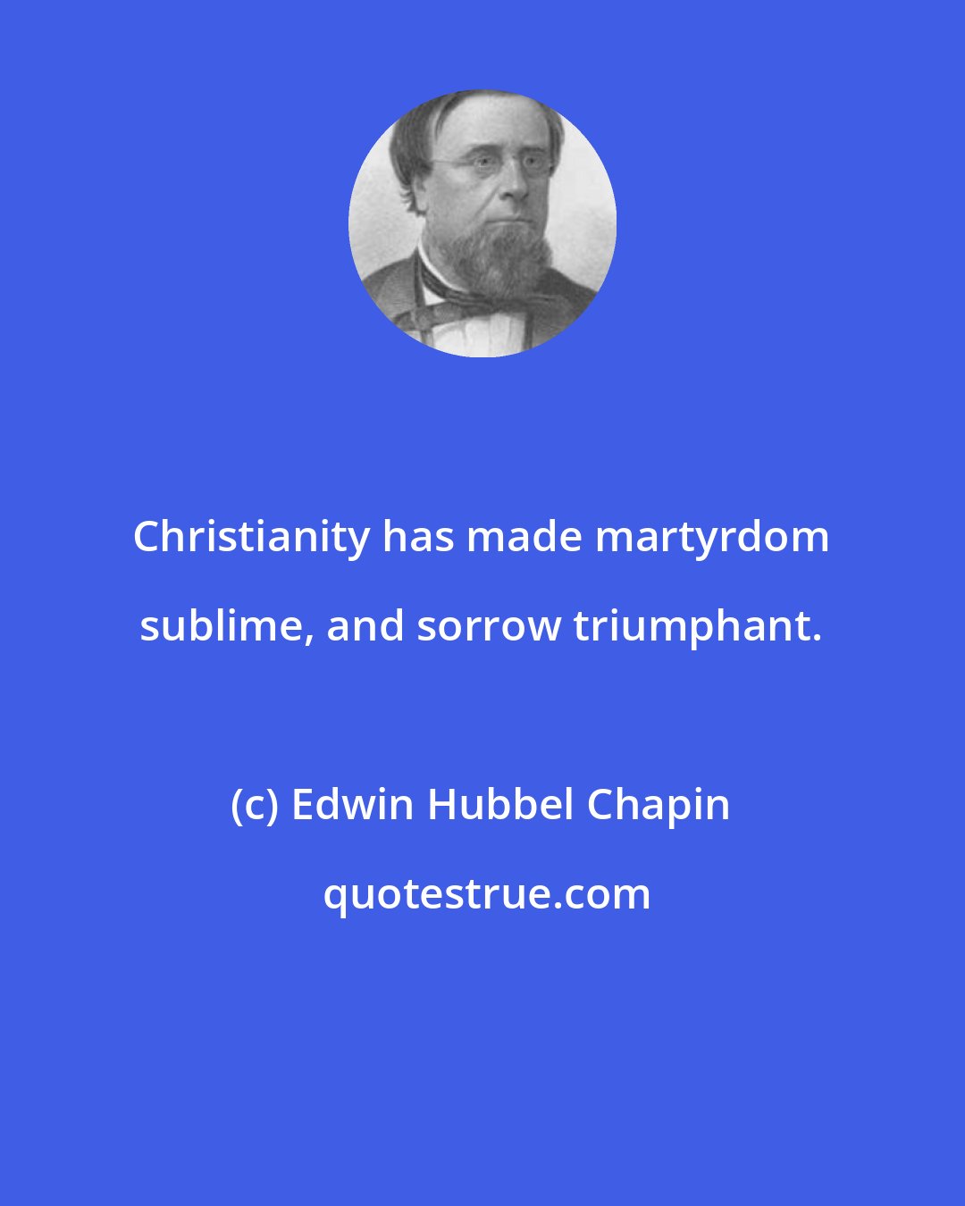 Edwin Hubbel Chapin: Christianity has made martyrdom sublime, and sorrow triumphant.