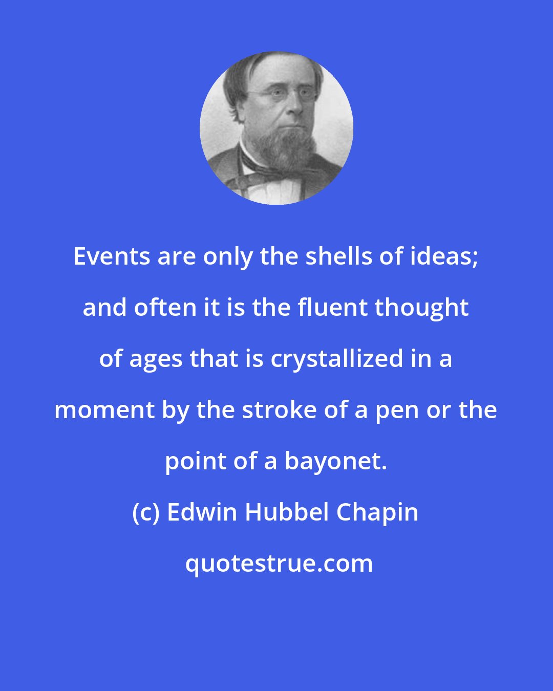 Edwin Hubbel Chapin: Events are only the shells of ideas; and often it is the fluent thought of ages that is crystallized in a moment by the stroke of a pen or the point of a bayonet.