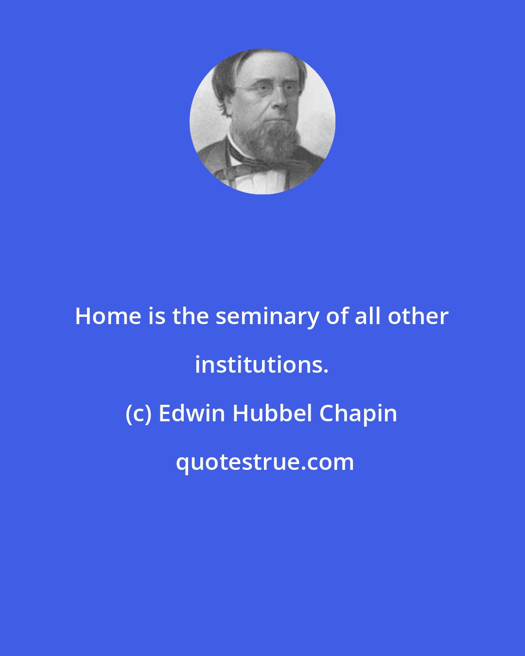 Edwin Hubbel Chapin: Home is the seminary of all other institutions.