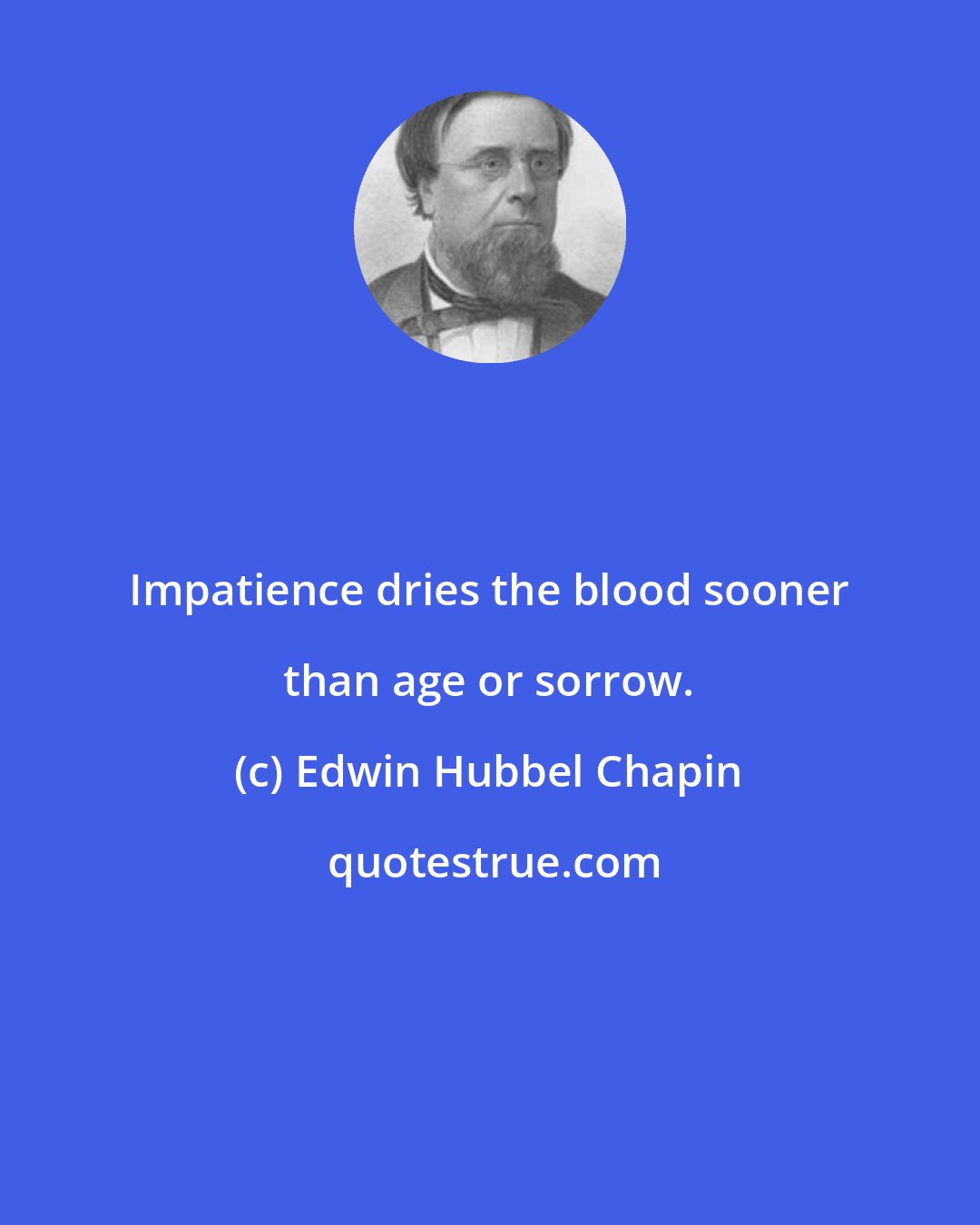 Edwin Hubbel Chapin: Impatience dries the blood sooner than age or sorrow.