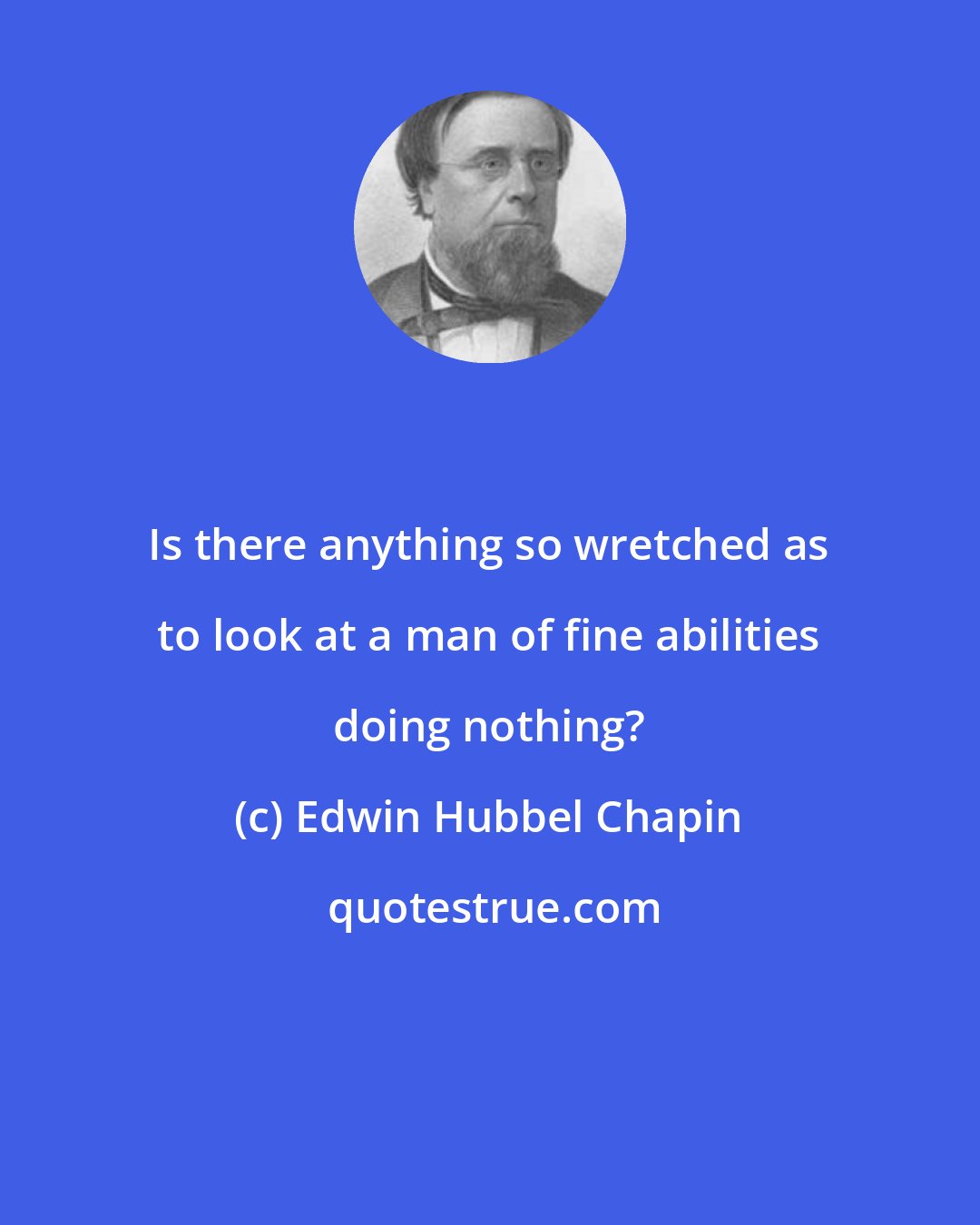 Edwin Hubbel Chapin: Is there anything so wretched as to look at a man of fine abilities doing nothing?