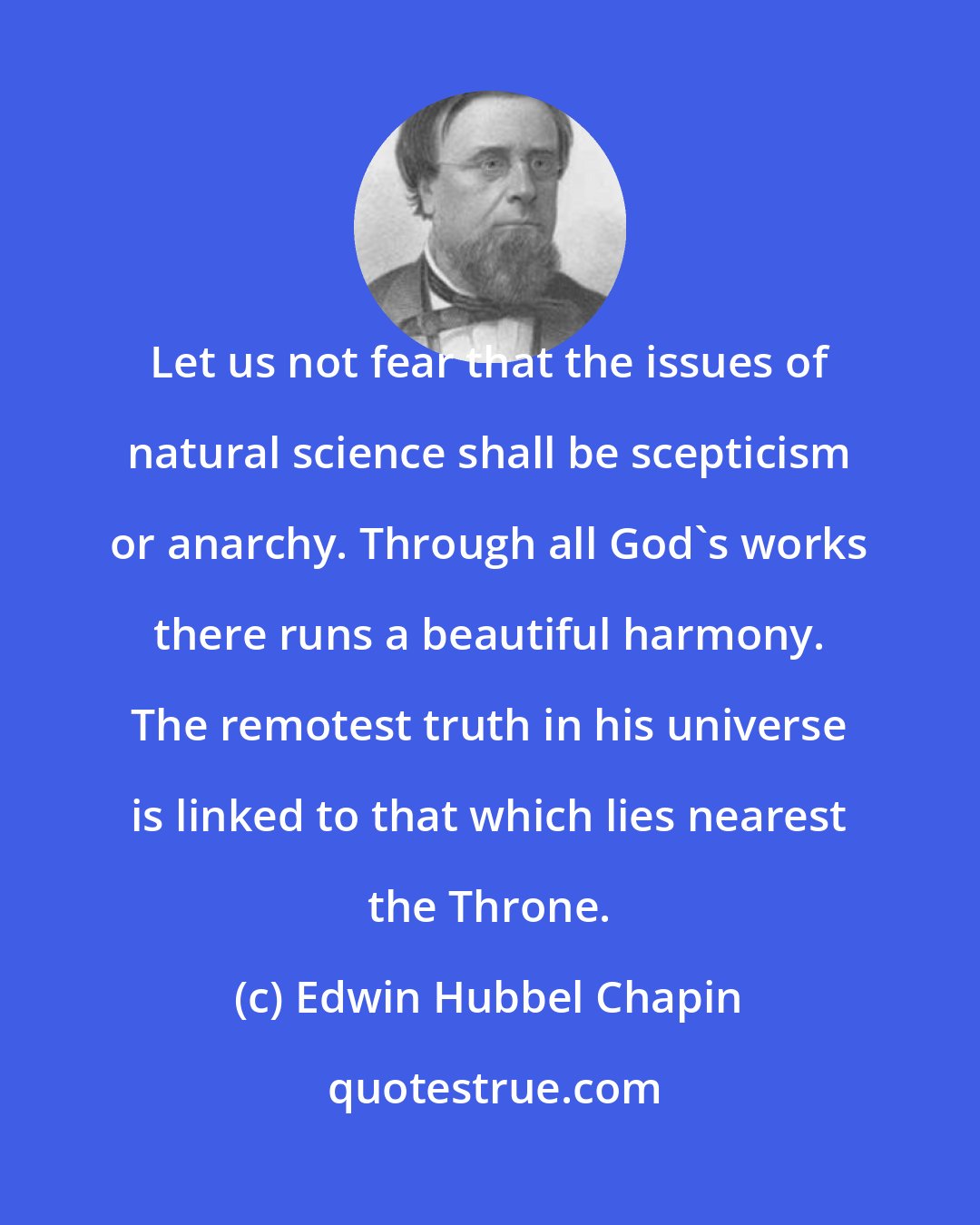 Edwin Hubbel Chapin: Let us not fear that the issues of natural science shall be scepticism or anarchy. Through all God's works there runs a beautiful harmony. The remotest truth in his universe is linked to that which lies nearest the Throne.