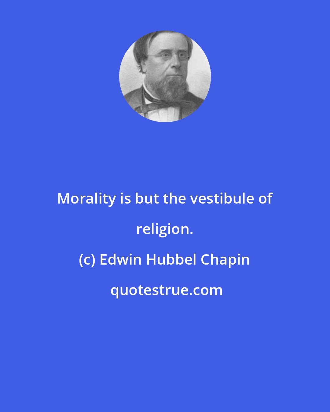 Edwin Hubbel Chapin: Morality is but the vestibule of religion.