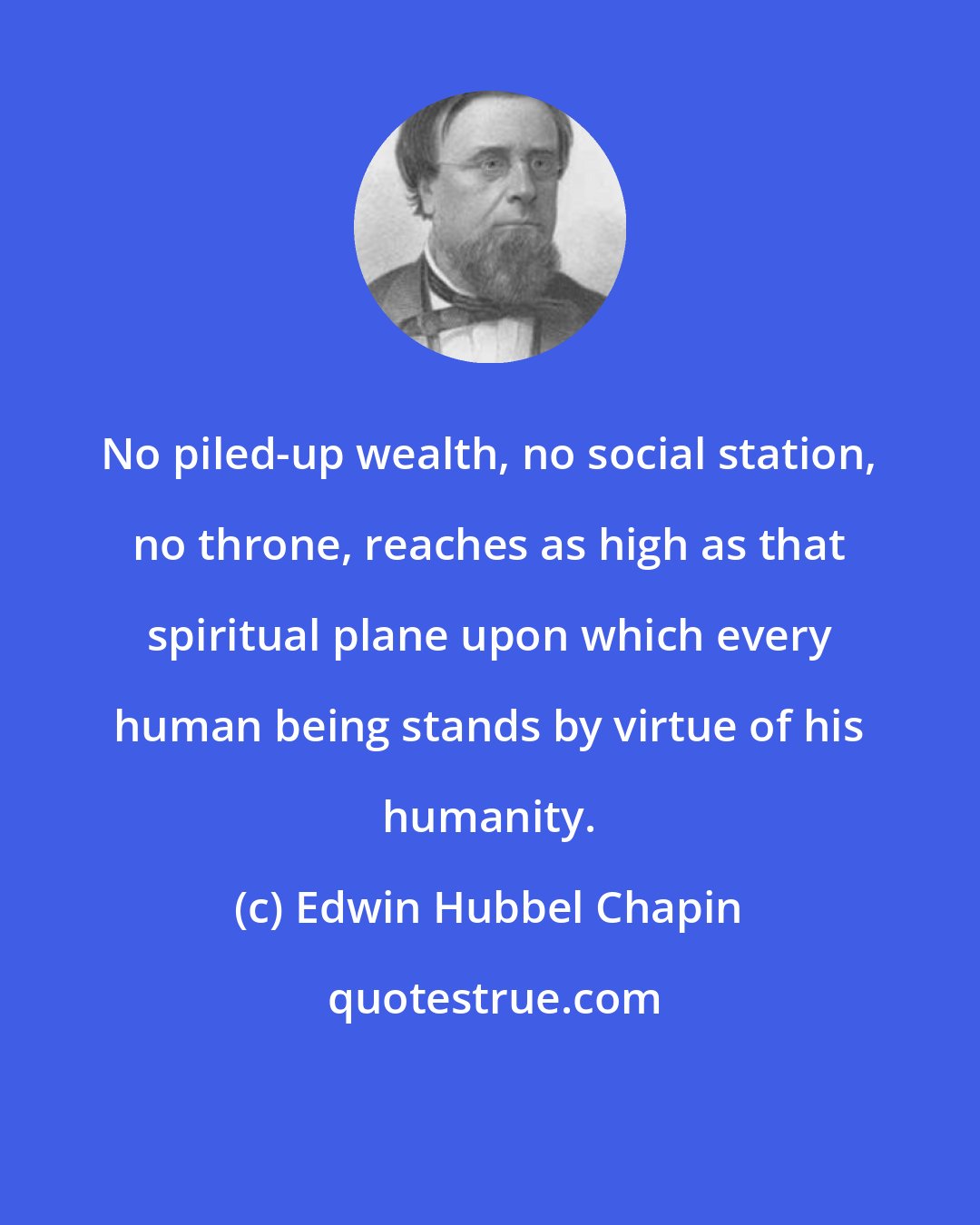 Edwin Hubbel Chapin: No piled-up wealth, no social station, no throne, reaches as high as that spiritual plane upon which every human being stands by virtue of his humanity.