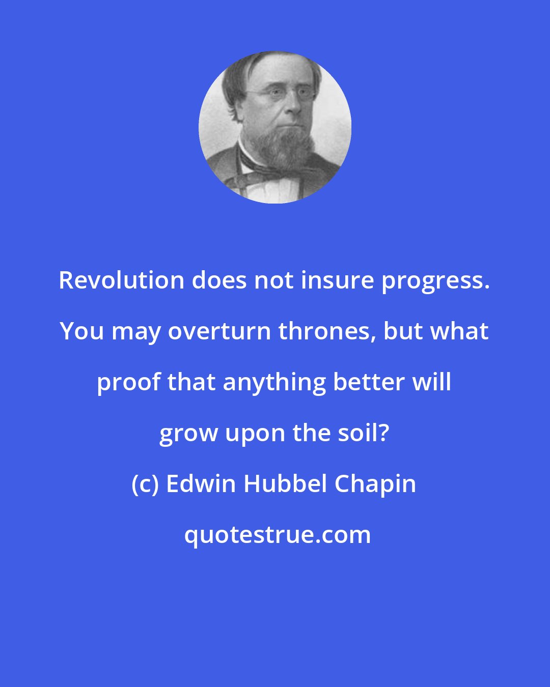 Edwin Hubbel Chapin: Revolution does not insure progress. You may overturn thrones, but what proof that anything better will grow upon the soil?