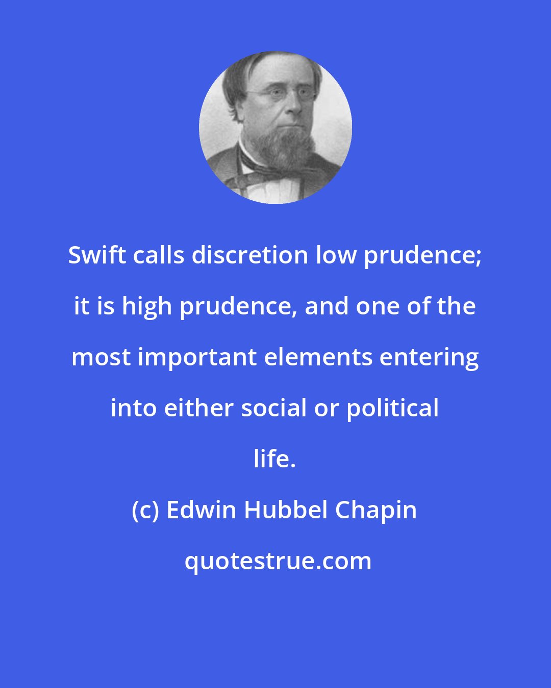 Edwin Hubbel Chapin: Swift calls discretion low prudence; it is high prudence, and one of the most important elements entering into either social or political life.