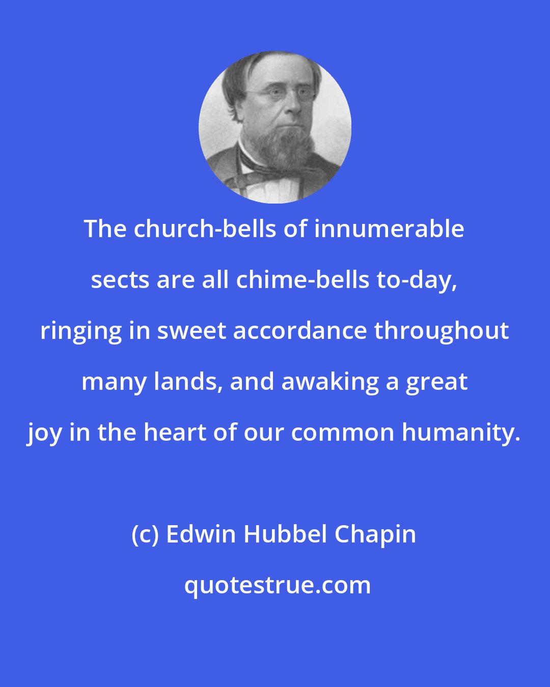 Edwin Hubbel Chapin: The church-bells of innumerable sects are all chime-bells to-day, ringing in sweet accordance throughout many lands, and awaking a great joy in the heart of our common humanity.